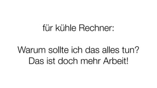 für kühle Rechner:
Warum sollte ich das alles tun?
Das ist doch mehr Arbeit!
 