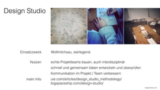 Design Studio
Einsatzzweck
Nutzen
Wollmilchsau, eierlegend.
echte Projektteams bauen, auch interdisziplinär
schnell und gemeinsam Ideen entwickeln und überprüfen
Kommunikation im Projekt / Team verbessern
uie.com/articles/design_studio_methodology/ 
bigspaceship.com/design-studio/
bigspaceship.com
mehr Info
 