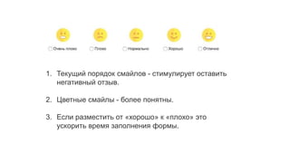 1. Текущий порядок смайлов - стимулирует оставить
негативный отзыв.
2. Цветные смайлы - более понятны.
3. Если разместить от «хорошо» к «плохо» это
ускорить время заполнения формы.
 