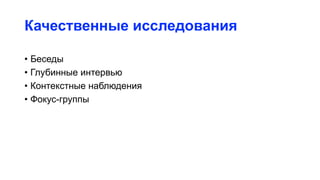 Качественные исследования
• Беседы
• Глубинные интервью
• Контекстные наблюдения
• Фокус-группы
 