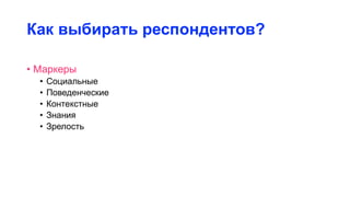 Как выбирать респондентов?
• Маркеры
• Социальные
• Поведенческие
• Контекстные
• Знания
• Зрелость
 