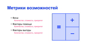 Метрики возможностей
• Фичи
• Факторы помощи
• Факторы выгоды
Количество, стоимость, приоритет
Количество, стоимость, приоритет
Количество, стоимость, приоритет
 