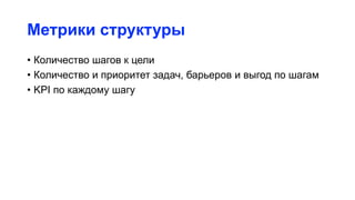 Метрики структуры
• Количество шагов к цели
• Количество и приоритет задач, барьеров и выгод по шагам
• KPI по каждому шагу
 