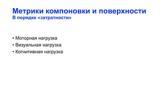Метрики компоновки и поверхности
В порядке «затратности»
• Моторная нагрузка
• Визуальная нагрузка
• Когнитивная нагрузка
 