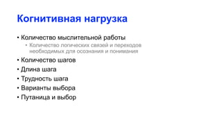 Когнитивная нагрузка
• Количество мыслительной работы
• Количество логических связей и переходов
необходимых для осознания и понимания
• Количество шагов
• Длина шага
• Трудность шага
• Варианты выбора
• Путаница и выбор
 