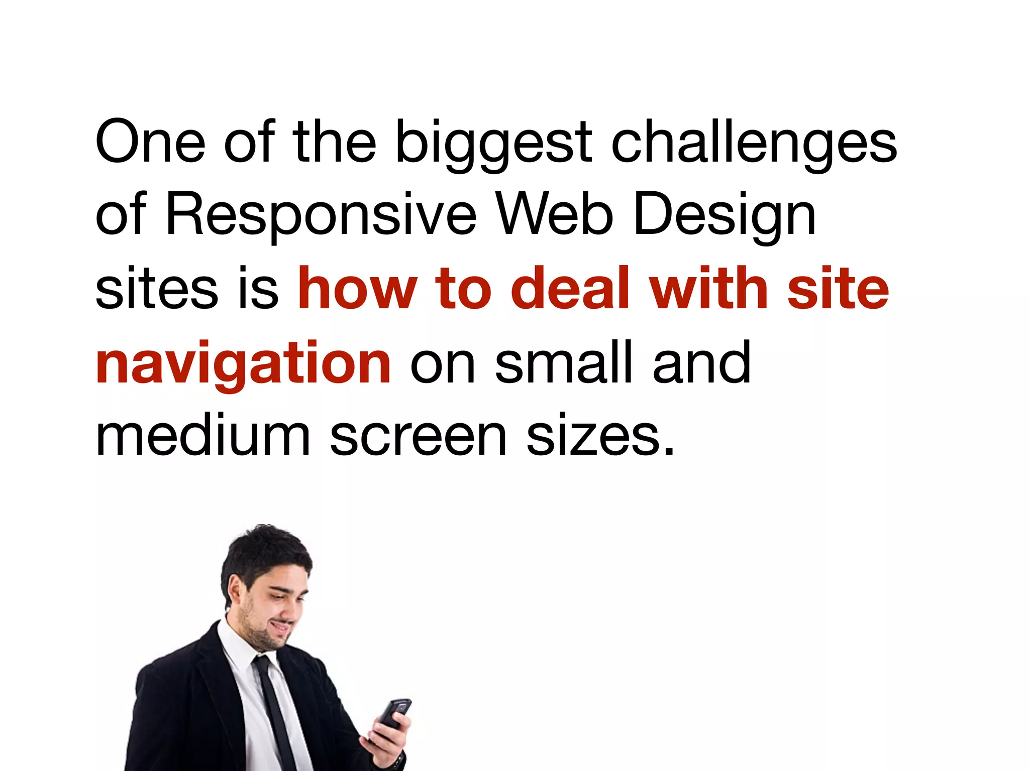 One of the biggest challenges
of Responsive Web Design
sites is how to deal with site
navigation on small and
medium screen sizes.
 