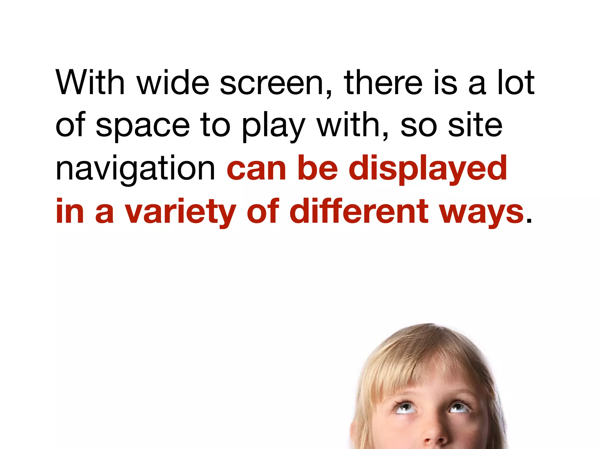 With wide screen, there is a lot
of space to play with, so site
navigation can be displayed
in a variety of different ways.
 