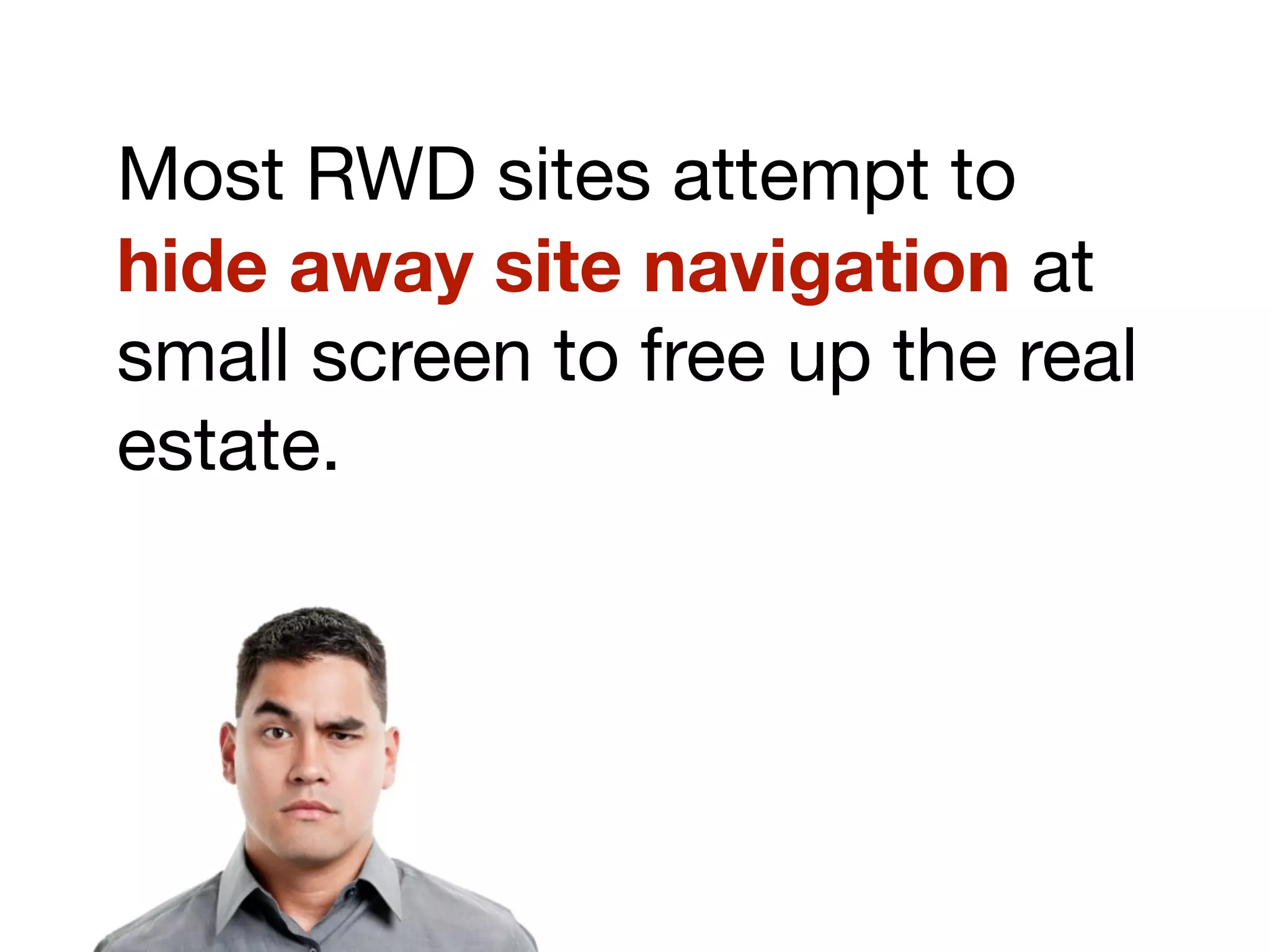 Most RWD sites attempt to
hide away site navigation at
small screen to free up the real
estate.
 