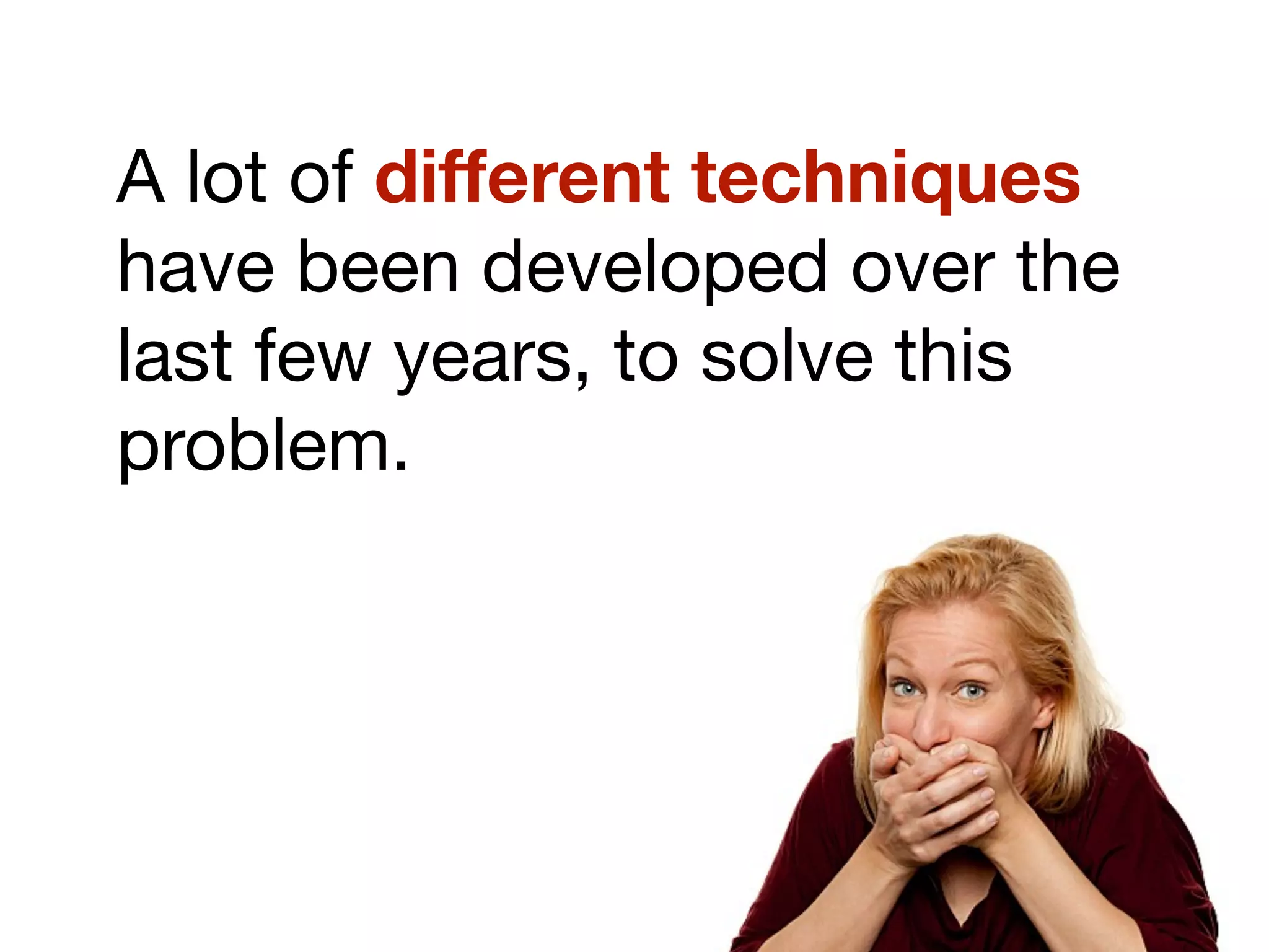 A lot of different techniques
have been developed over the
last few years, to solve this
problem.
 