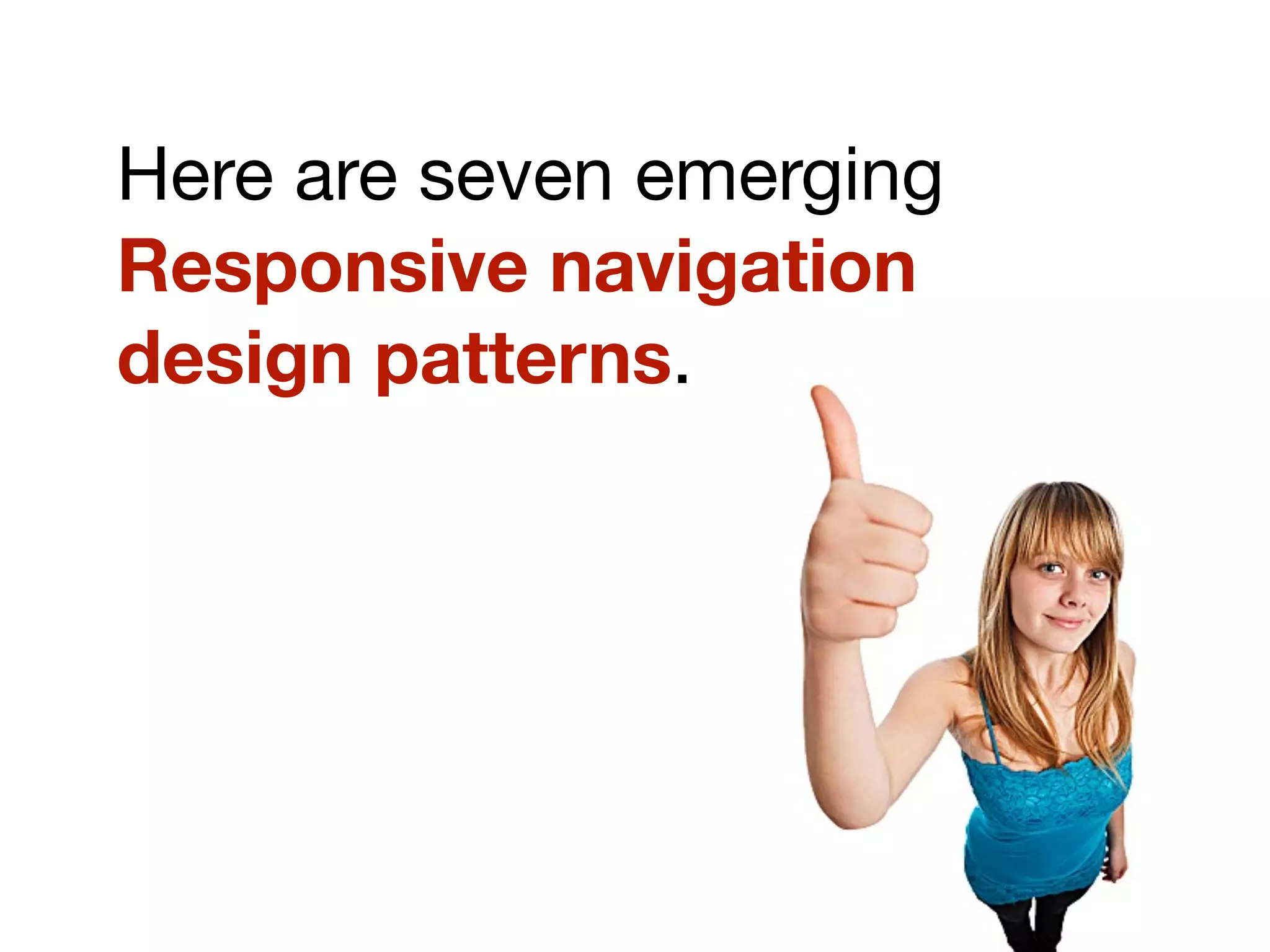 Here are seven emerging
Responsive navigation
design patterns.
 