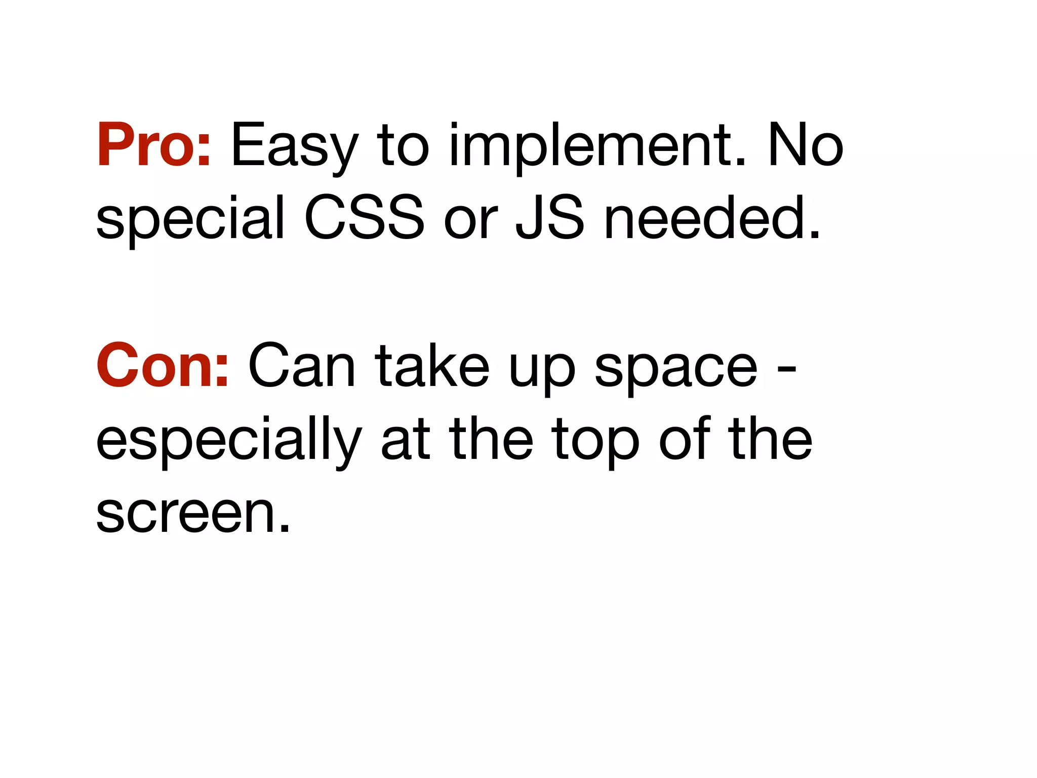 Pro: Easy to implement. No
special CSS or JS needed.
Con: Can take up space -
especially at the top of the
screen.
 