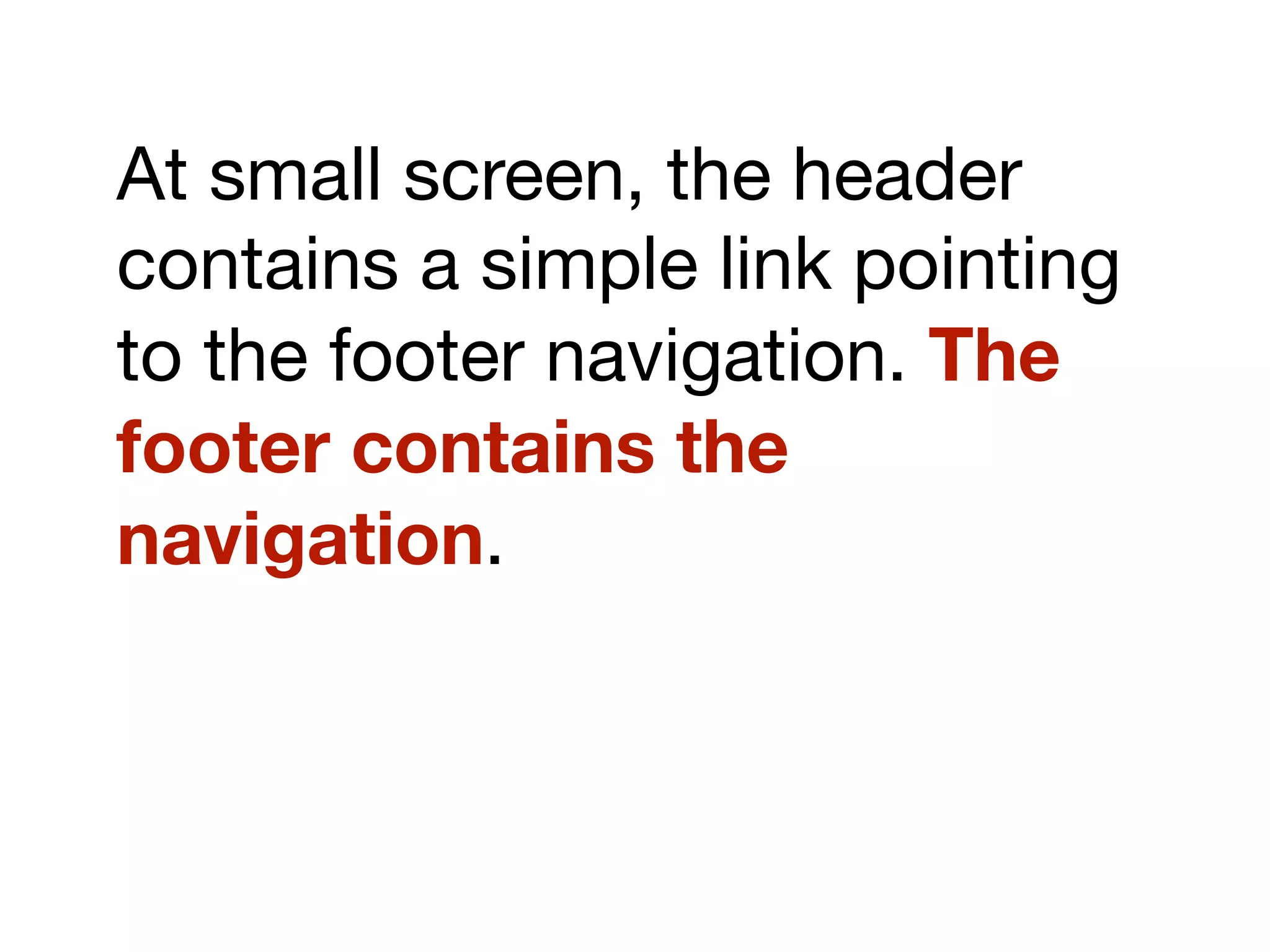 At small screen, the header
contains a simple link pointing
to the footer navigation. The
footer contains the
navigation.
 