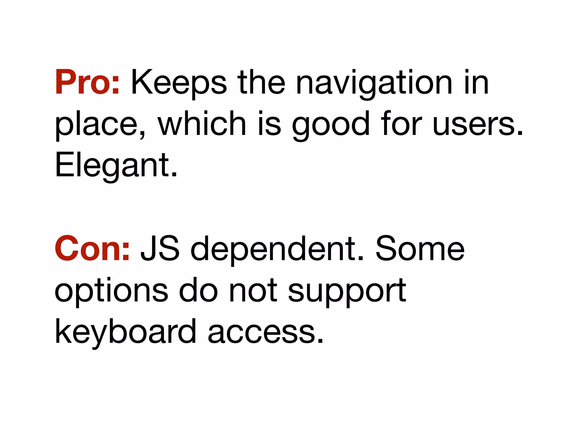 Pro: Keeps the navigation in
place, which is good for users.
Elegant.
Con: JS dependent. Some
options do not support
keyboard access.
 