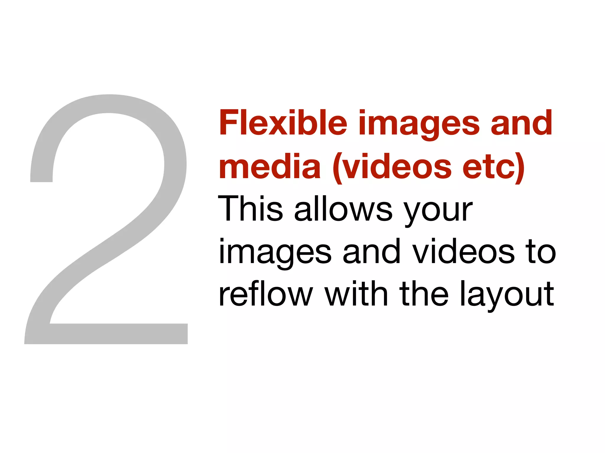 Flexible images and
media (videos etc)
This allows your
images and videos to
reﬂow with the layout
2
 