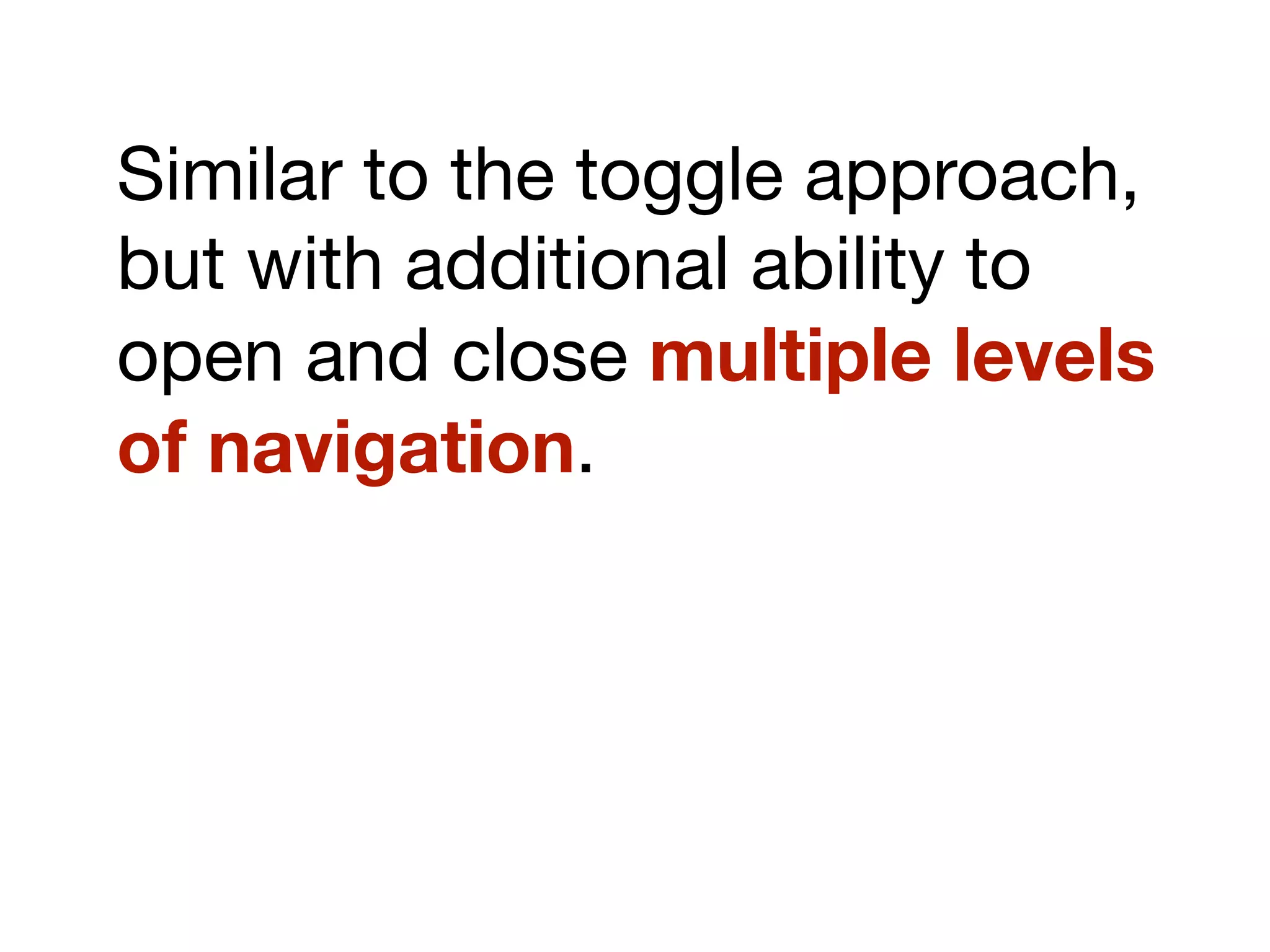 Similar to the toggle approach,
but with additional ability to
open and close multiple levels
of navigation.
 