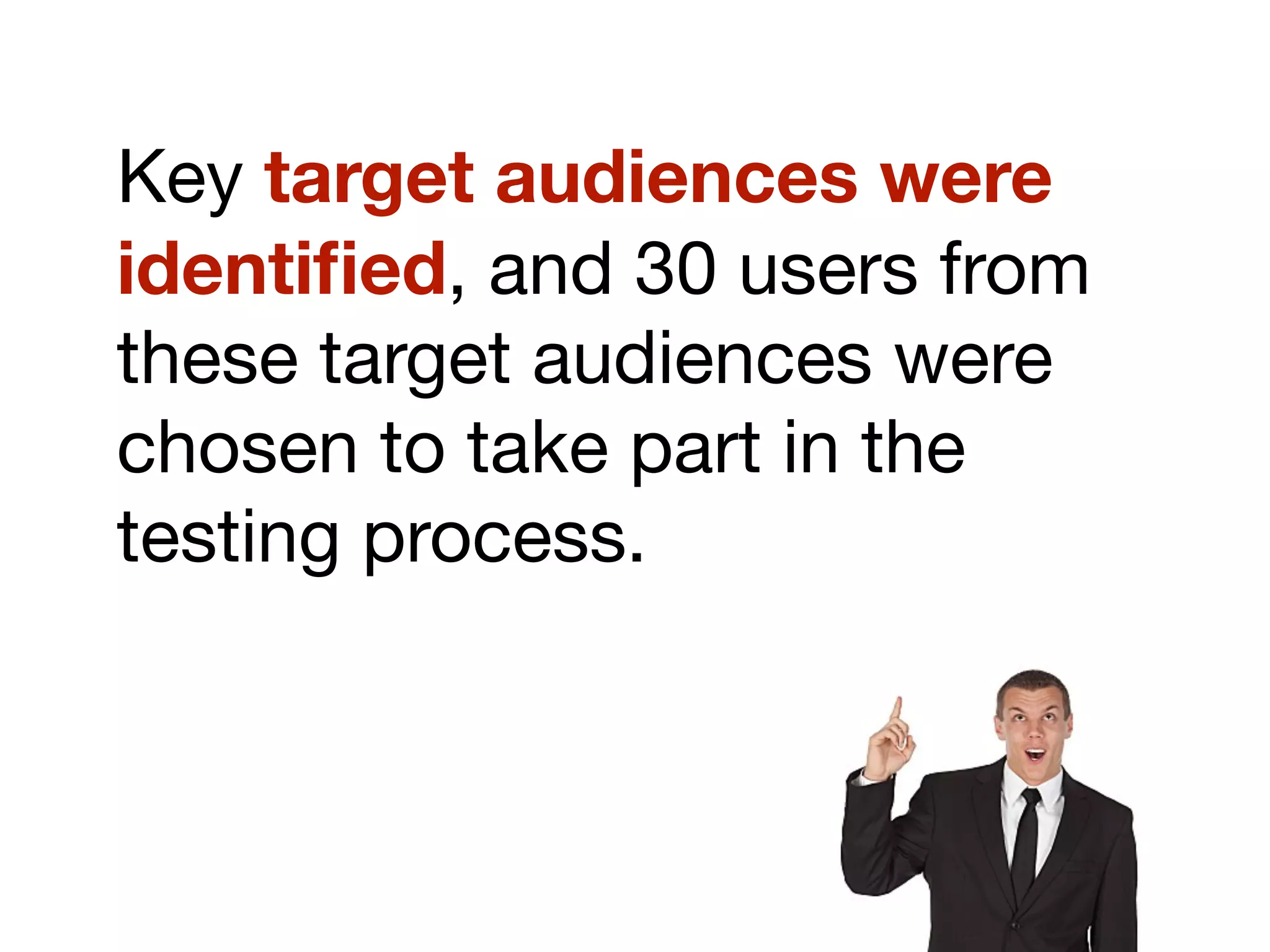 Key target audiences were
identiﬁed, and 30 users from
these target audiences were
chosen to take part in the
testing process.
 
