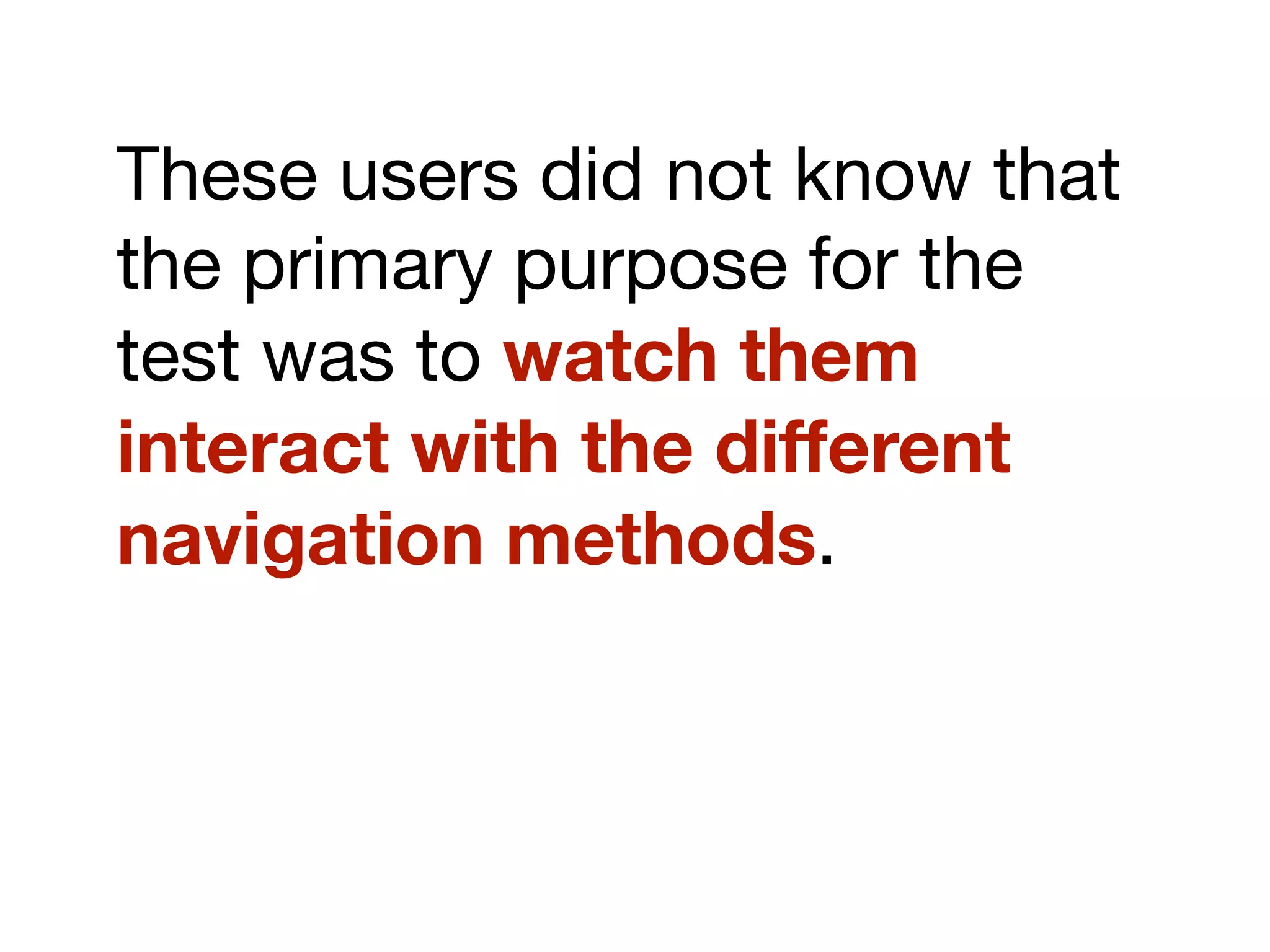 These users did not know that
the primary purpose for the
test was to watch them
interact with the different
navigation methods.
 