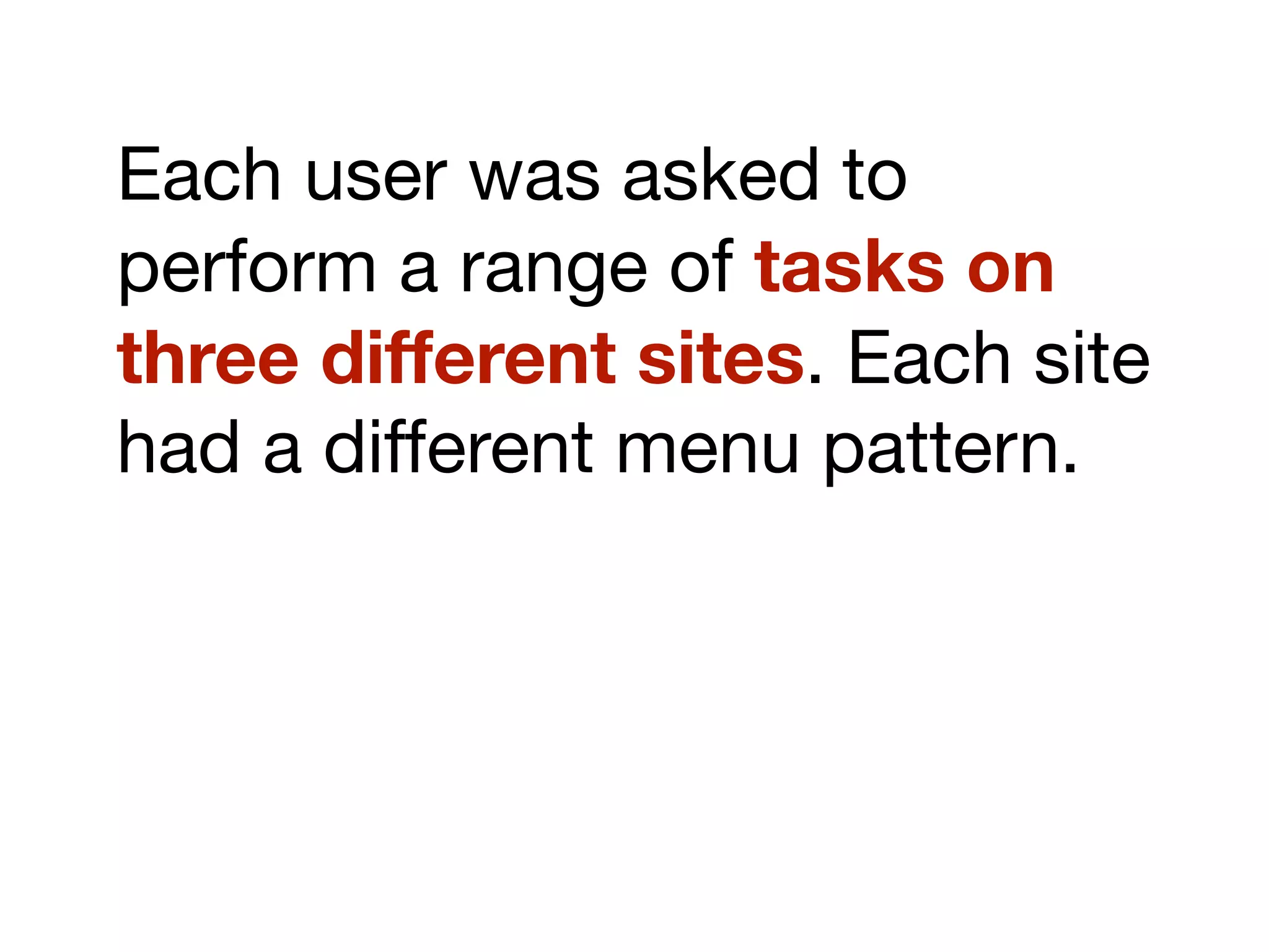 Each user was asked to
perform a range of tasks on
three different sites. Each site
had a different menu pattern.
 