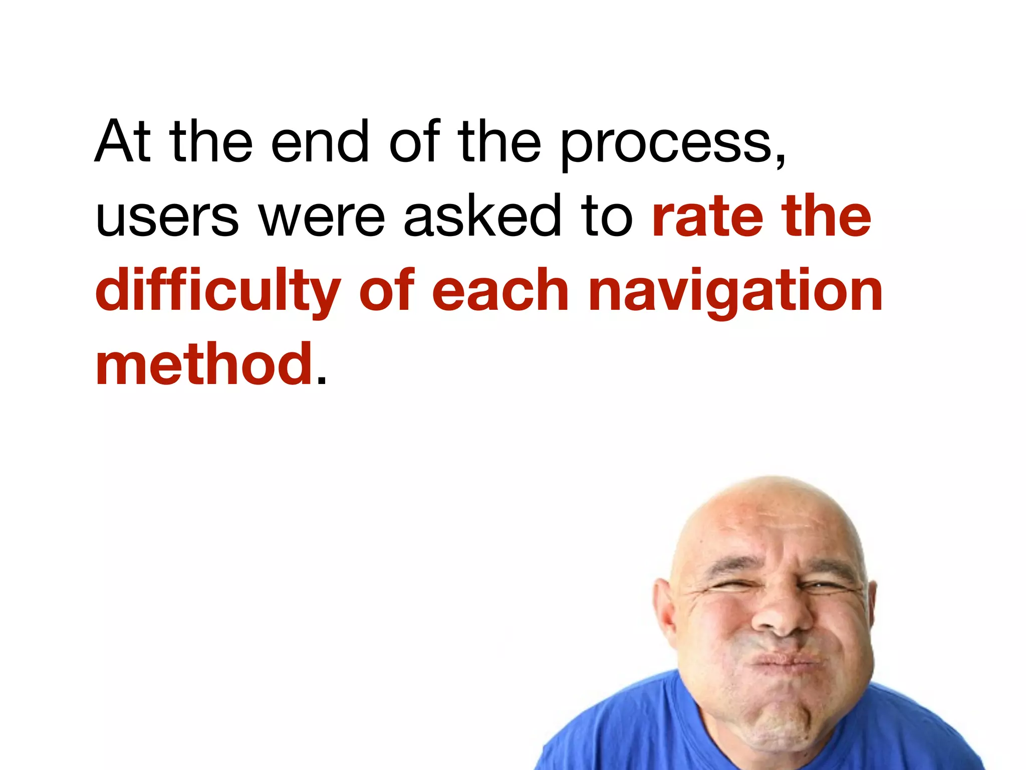 At the end of the process,
users were asked to rate the
difﬁculty of each navigation
method.
 