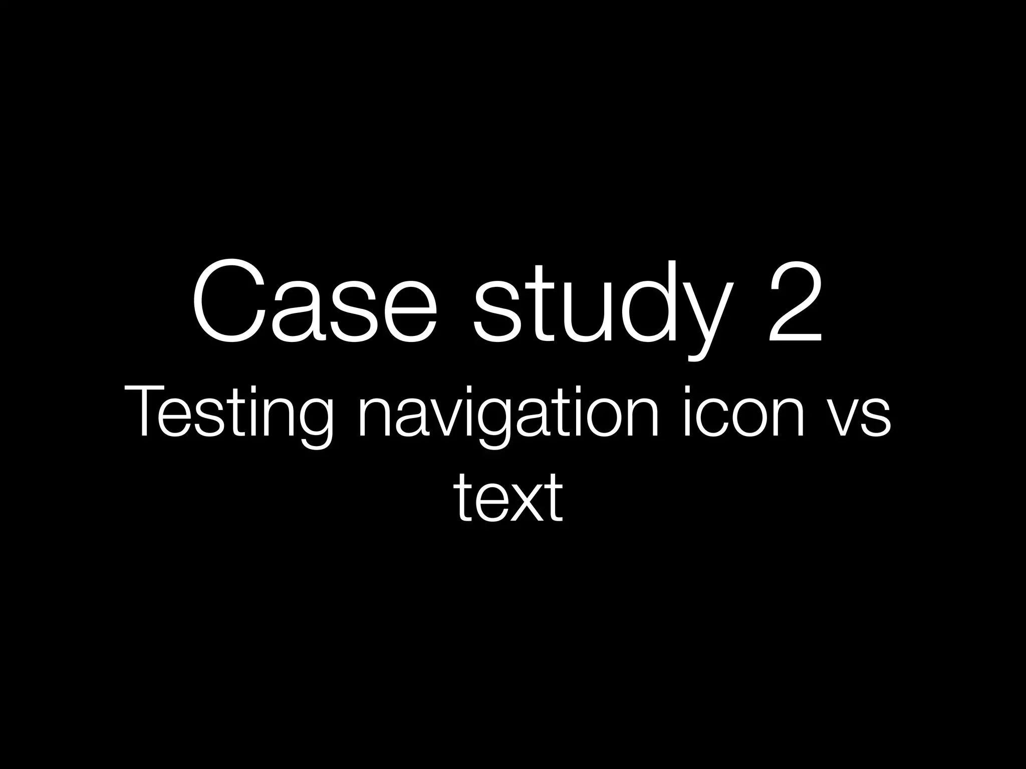Case study 2
Testing navigation icon vs
text
 