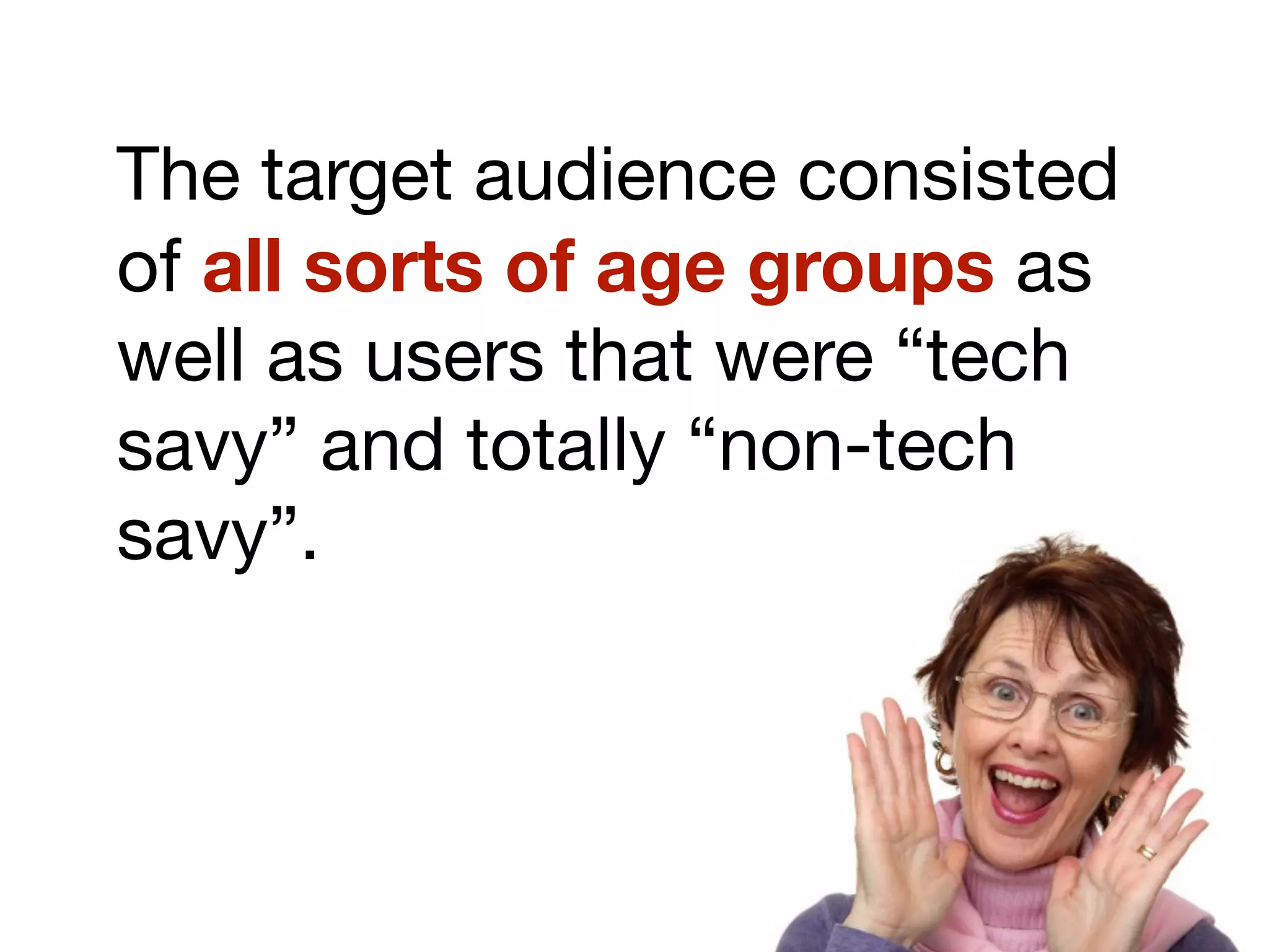 The target audience consisted
of all sorts of age groups as
well as users that were “tech
savy” and totally “non-tech
savy”.
 