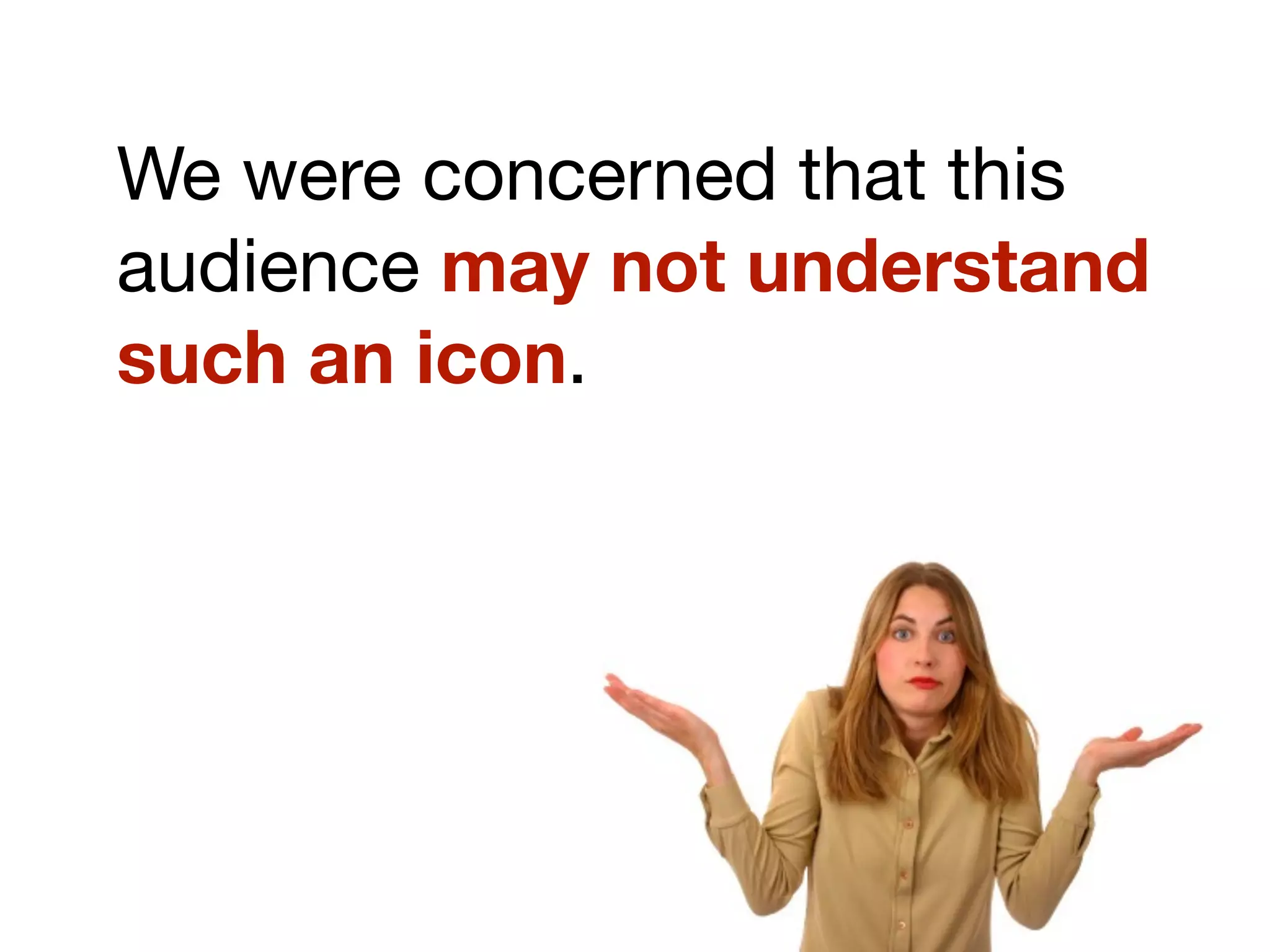 We were concerned that this
audience may not understand
such an icon.
 
