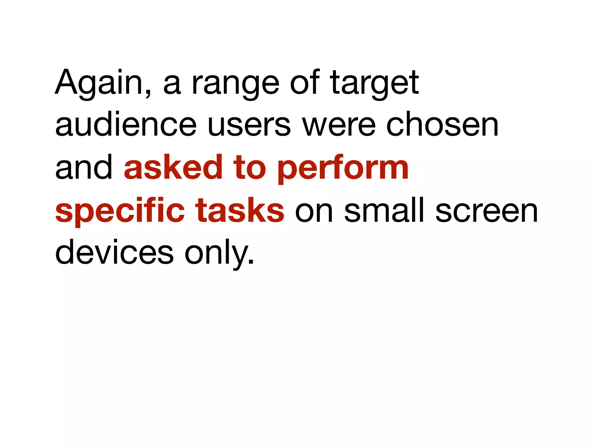 Again, a range of target
audience users were chosen
and asked to perform
speciﬁc tasks on small screen
devices only.
 
