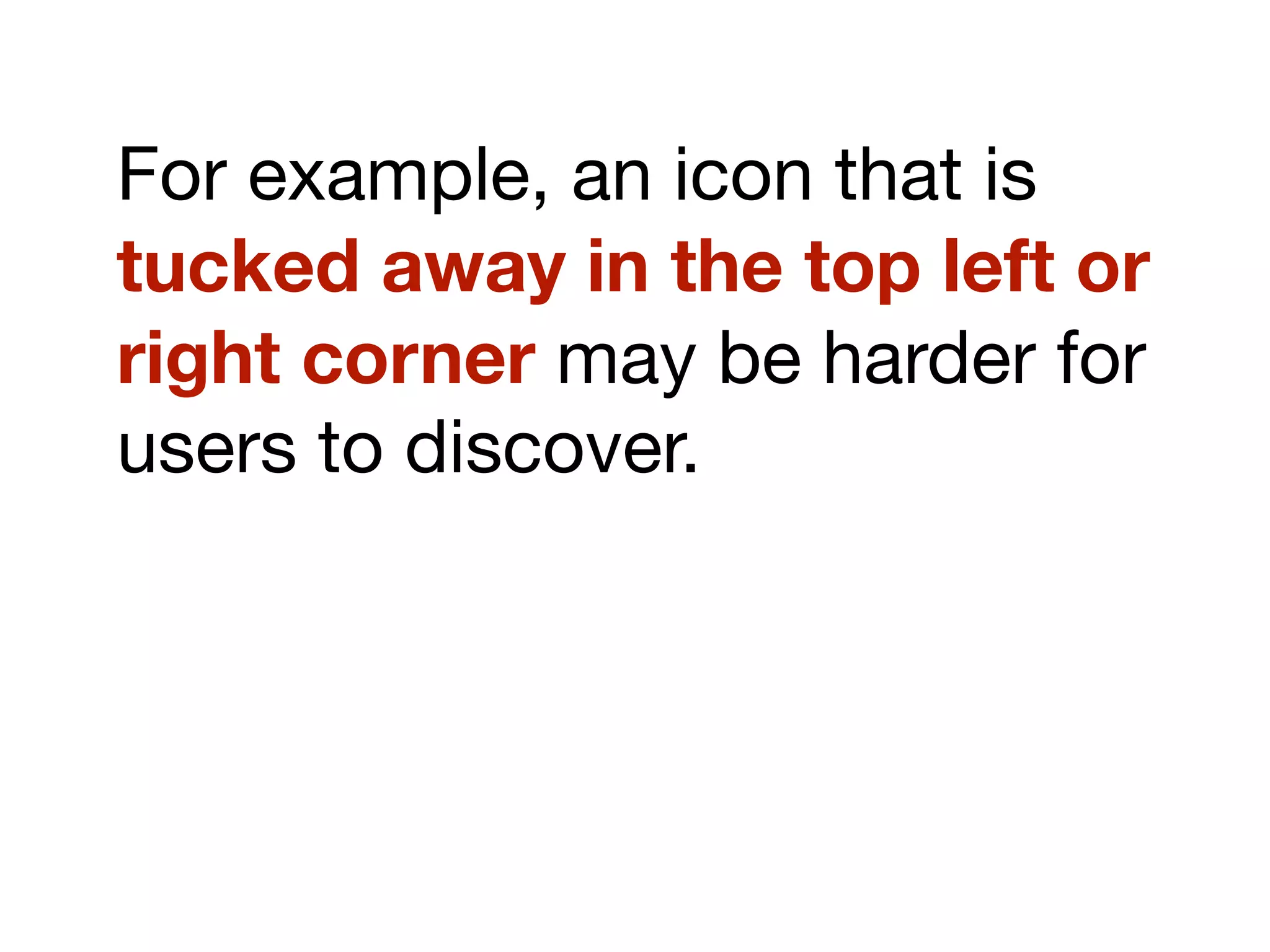 For example, an icon that is
tucked away in the top left or
right corner may be harder for
users to discover.
 