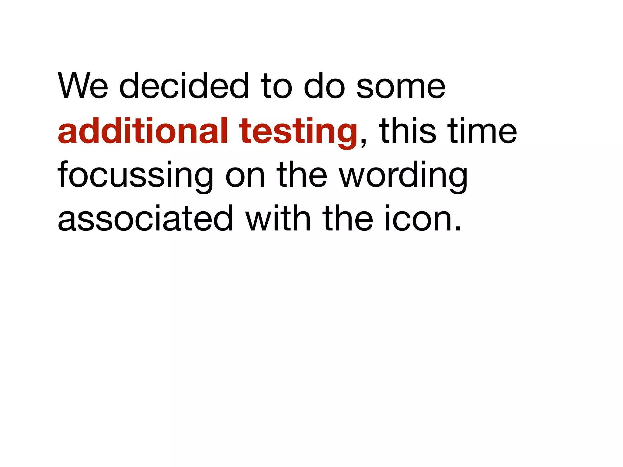 We decided to do some
additional testing, this time
focussing on the wording
associated with the icon.
 