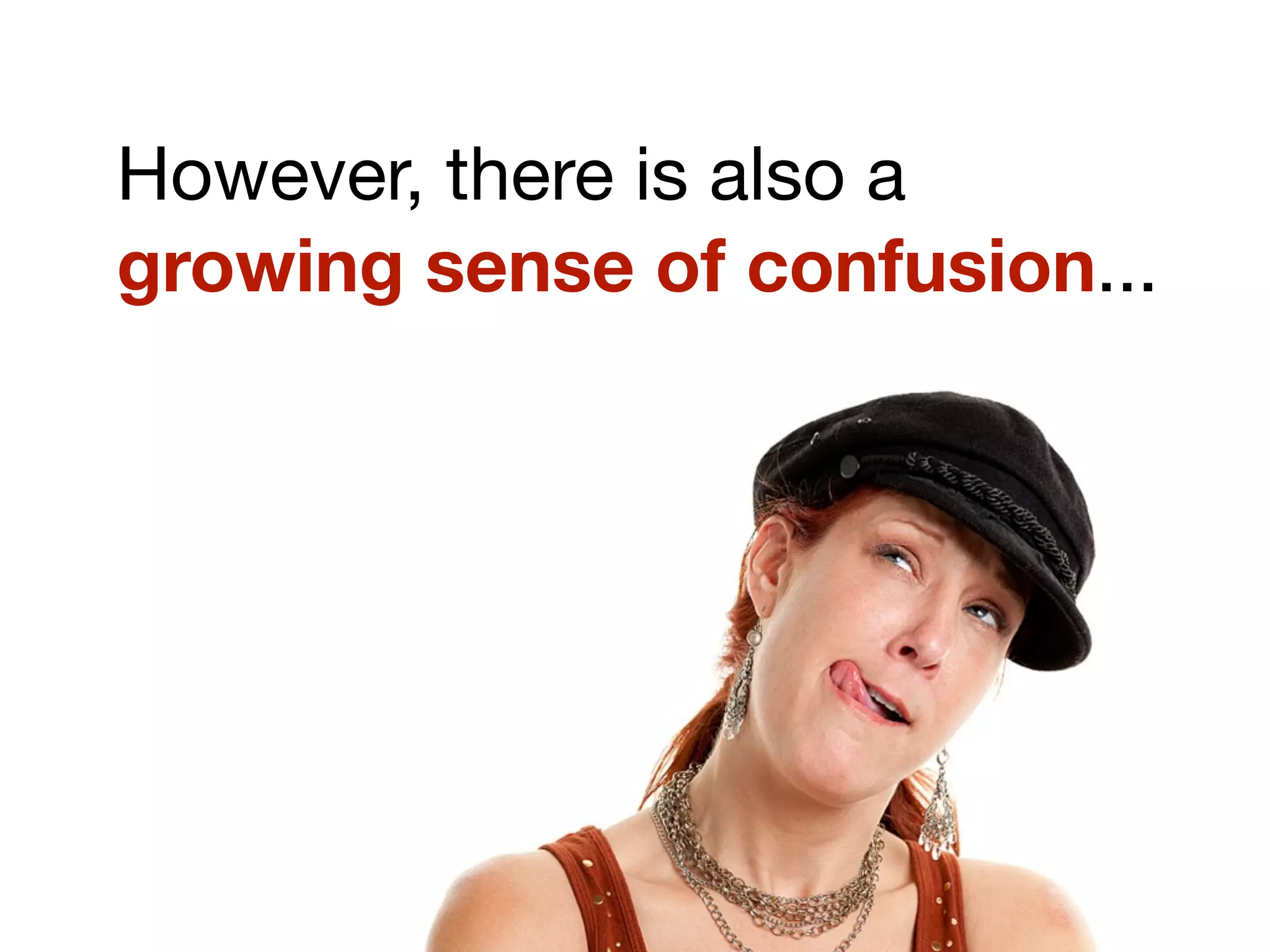 However, there is also a
growing sense of confusion...
 