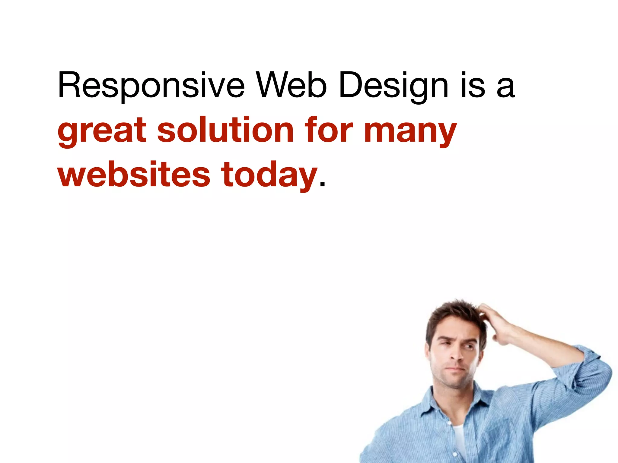 Responsive Web Design is a
great solution for many
websites today.
 
