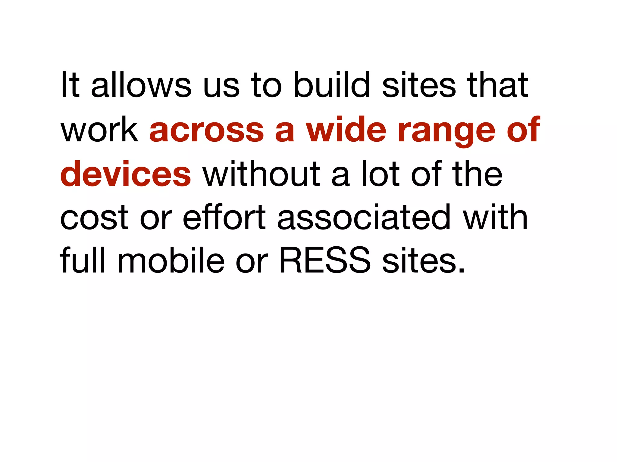 It allows us to build sites that
work across a wide range of
devices without a lot of the
cost or effort associated with
full mobile or RESS sites.
 