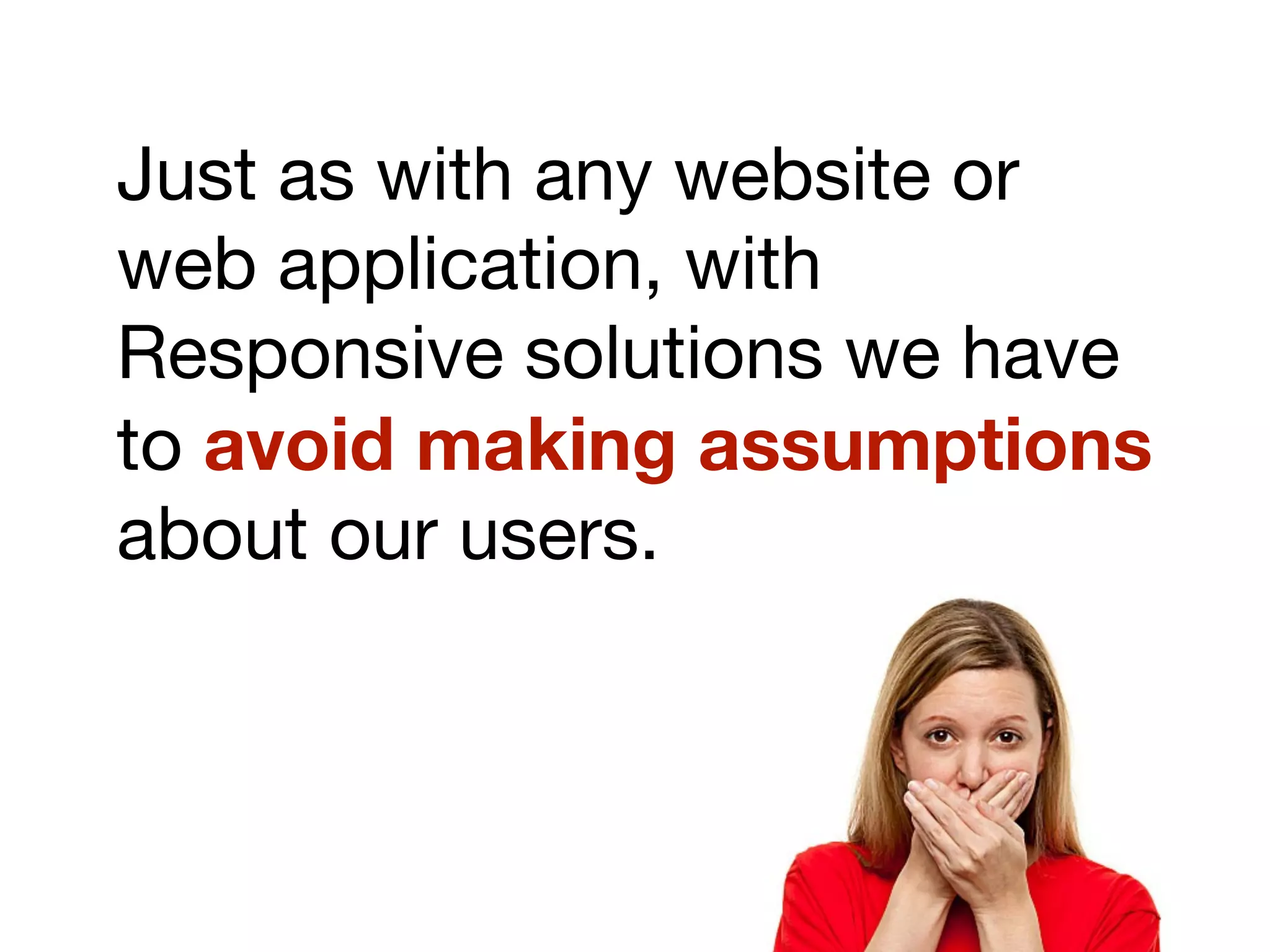 Just as with any website or
web application, with
Responsive solutions we have
to avoid making assumptions
about our users.
 