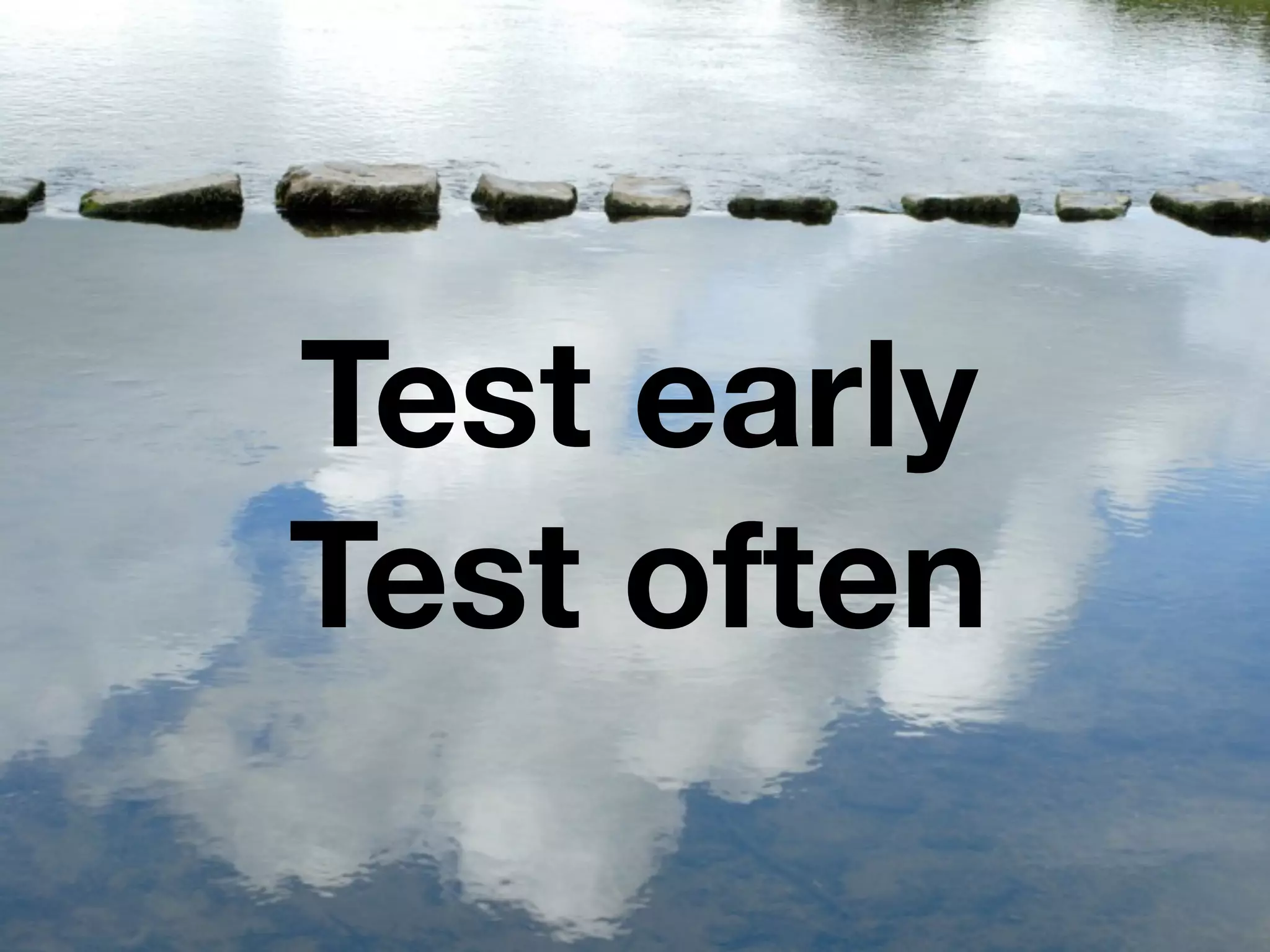 Test early
Test often
 
