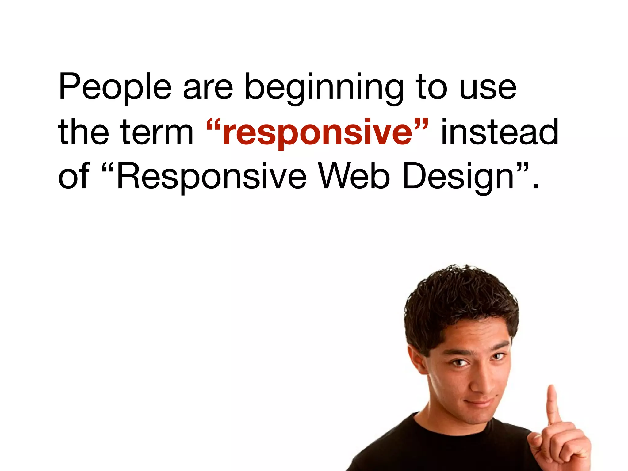 People are beginning to use
the term “responsive” instead
of “Responsive Web Design”.
 
