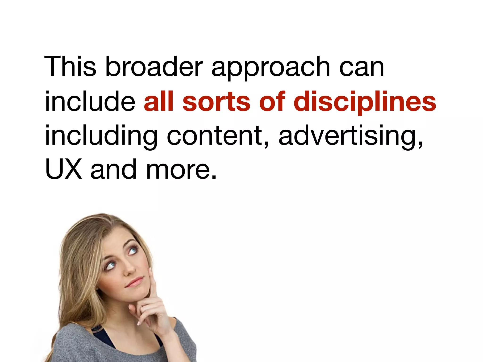 This broader approach can
include all sorts of disciplines
including content, advertising,
UX and more.
 