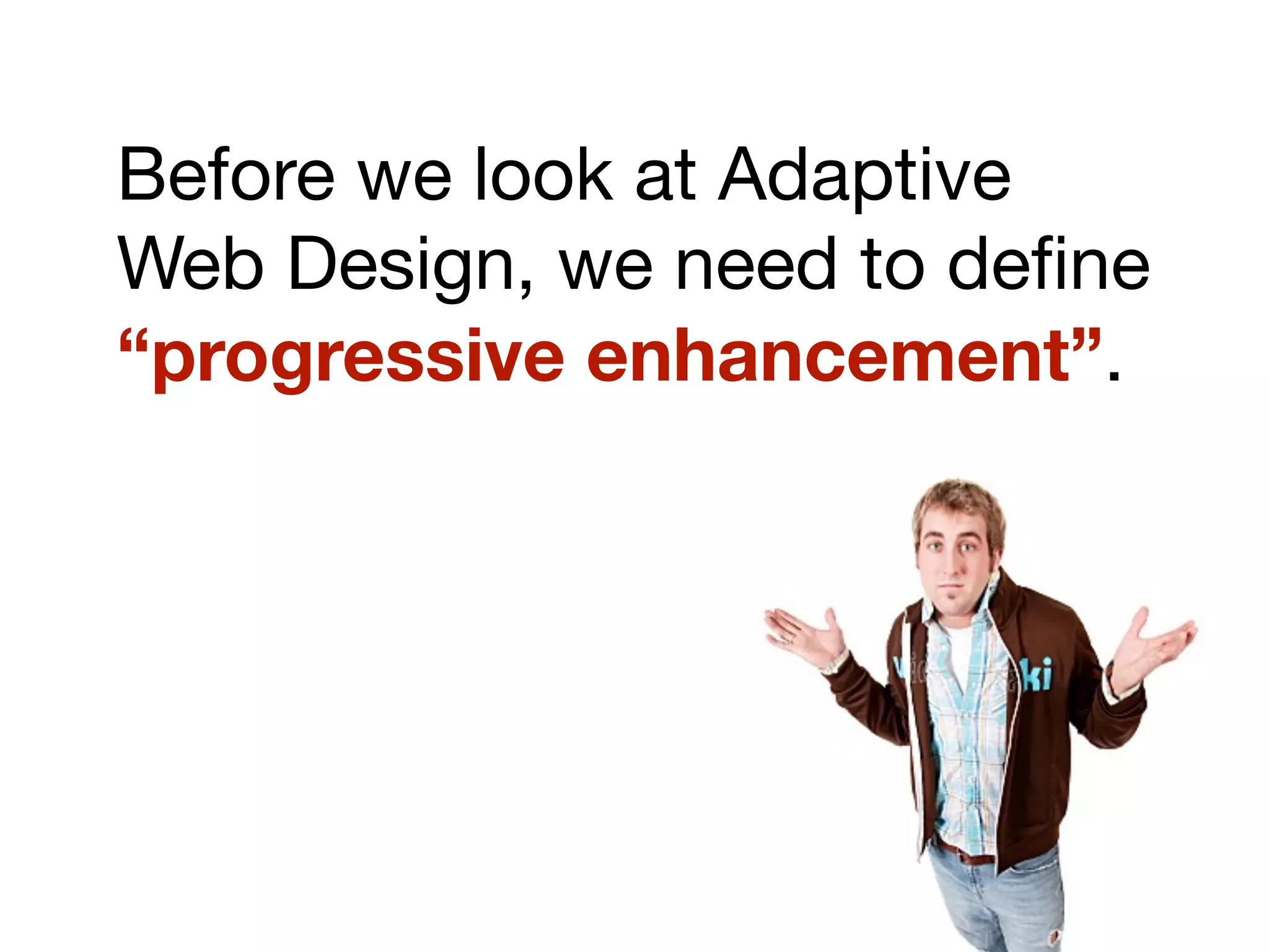 Before we look at Adaptive
Web Design, we need to deﬁne
“progressive enhancement”.
 