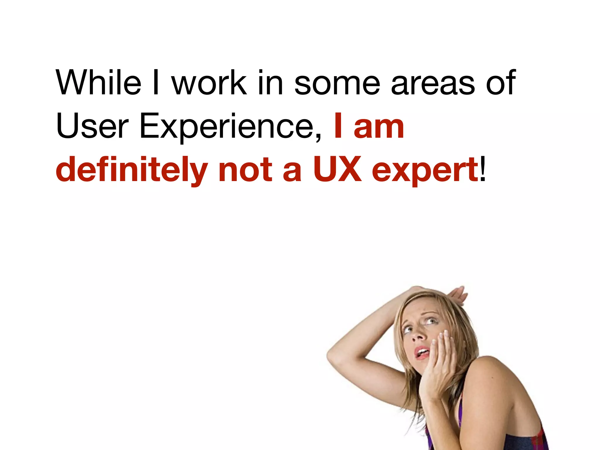 While I work in some areas of
User Experience, I am
deﬁnitely not a UX expert!
 