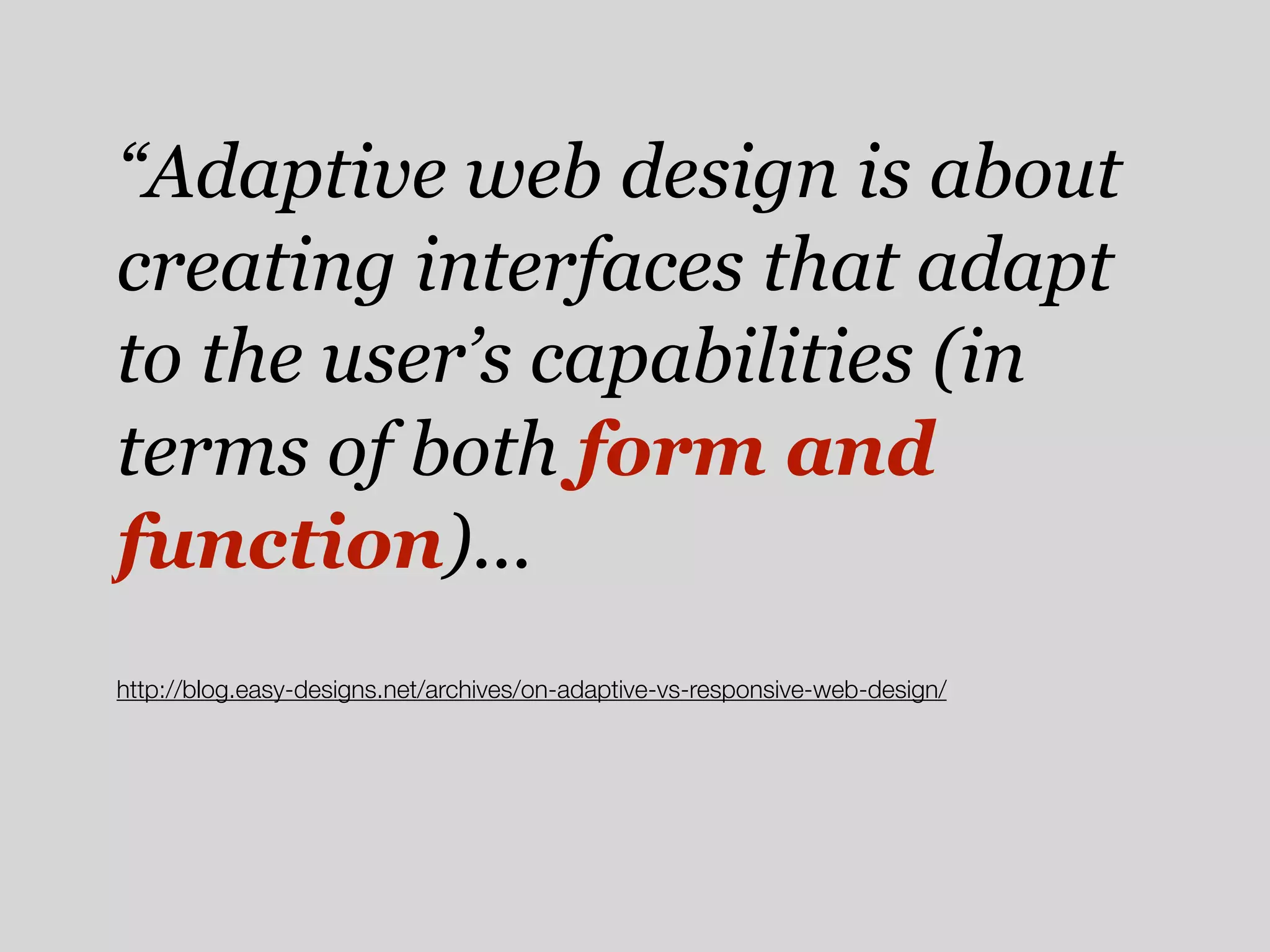 “Adaptive web design is about
creating interfaces that adapt
to the user’s capabilities (in
terms of both form and
function)...
http://blog.easy-designs.net/archives/on-adaptive-vs-responsive-web-design/
 