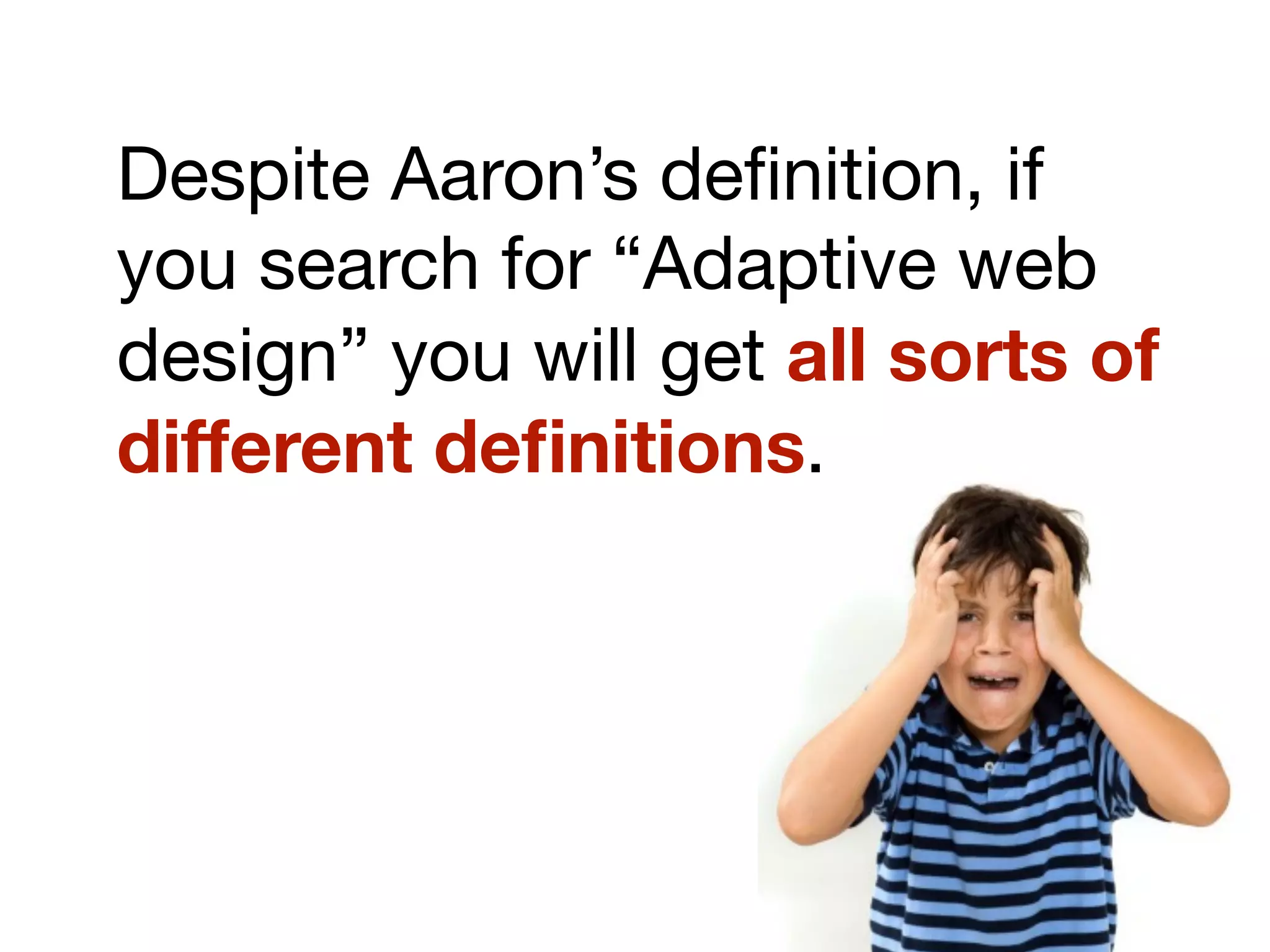 Despite Aaron’s deﬁnition, if
you search for “Adaptive web
design” you will get all sorts of
different deﬁnitions.
 