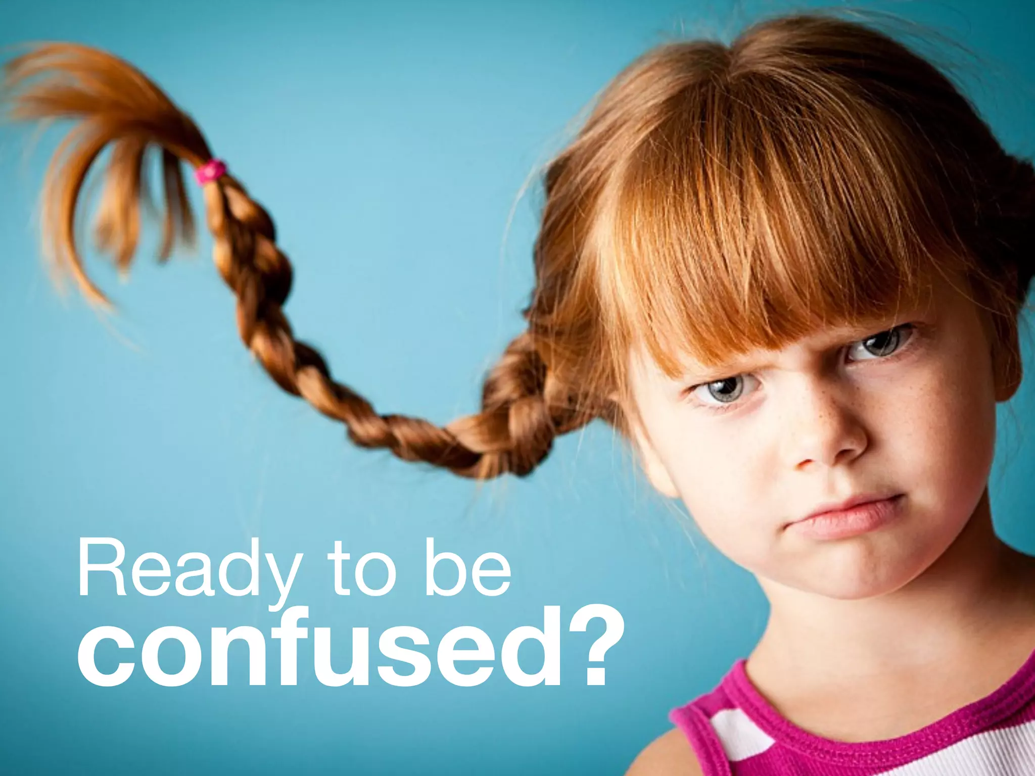 Ready to be
confused?
 