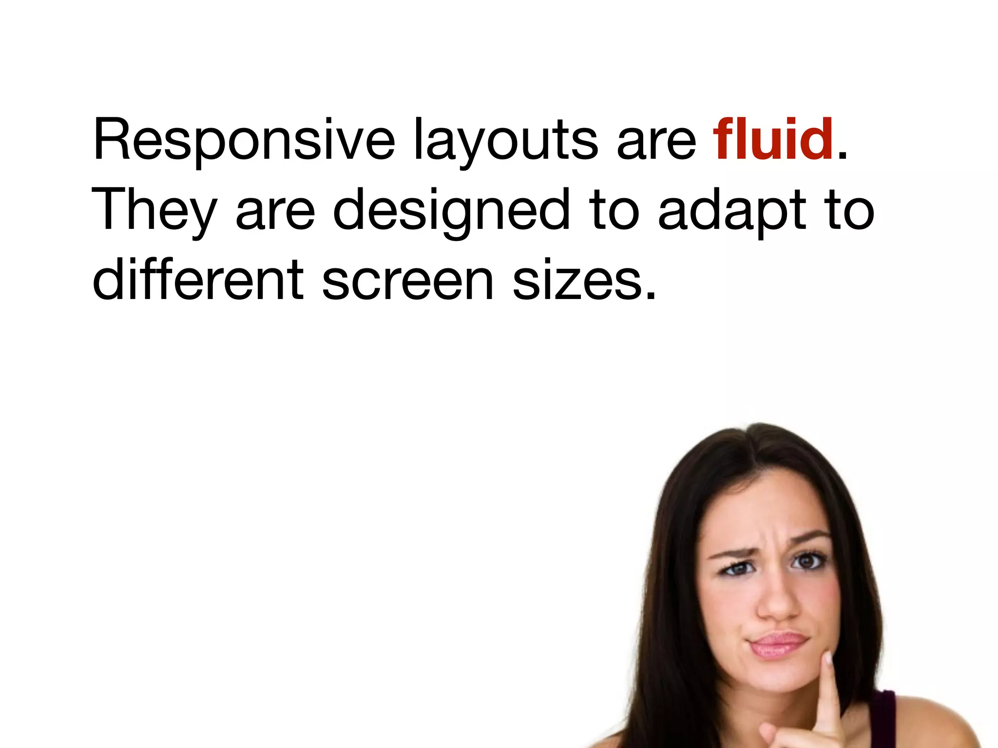 Responsive layouts are ﬂuid.
They are designed to adapt to
different screen sizes.
 