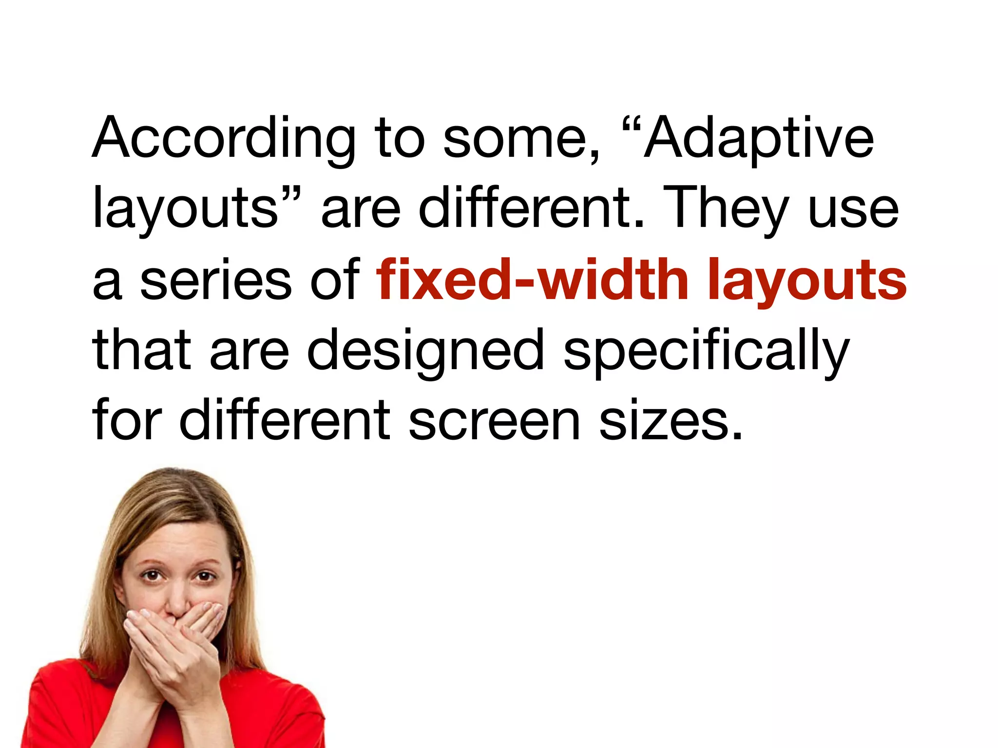 According to some, “Adaptive
layouts” are different. They use
a series of ﬁxed-width layouts
that are designed speciﬁcally
for different screen sizes.
 