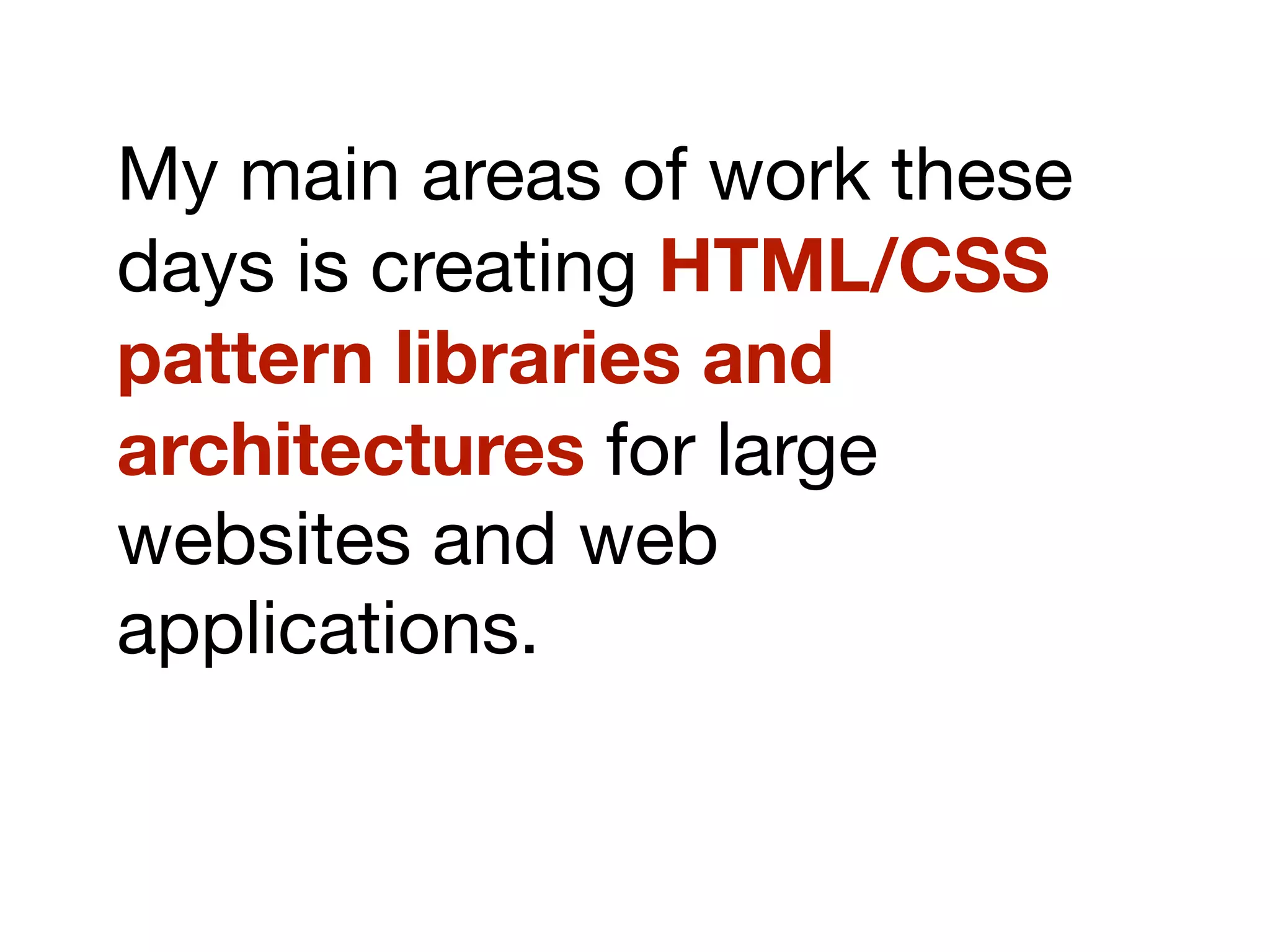 My main areas of work these
days is creating HTML/CSS
pattern libraries and
architectures for large
websites and web
applications.
 