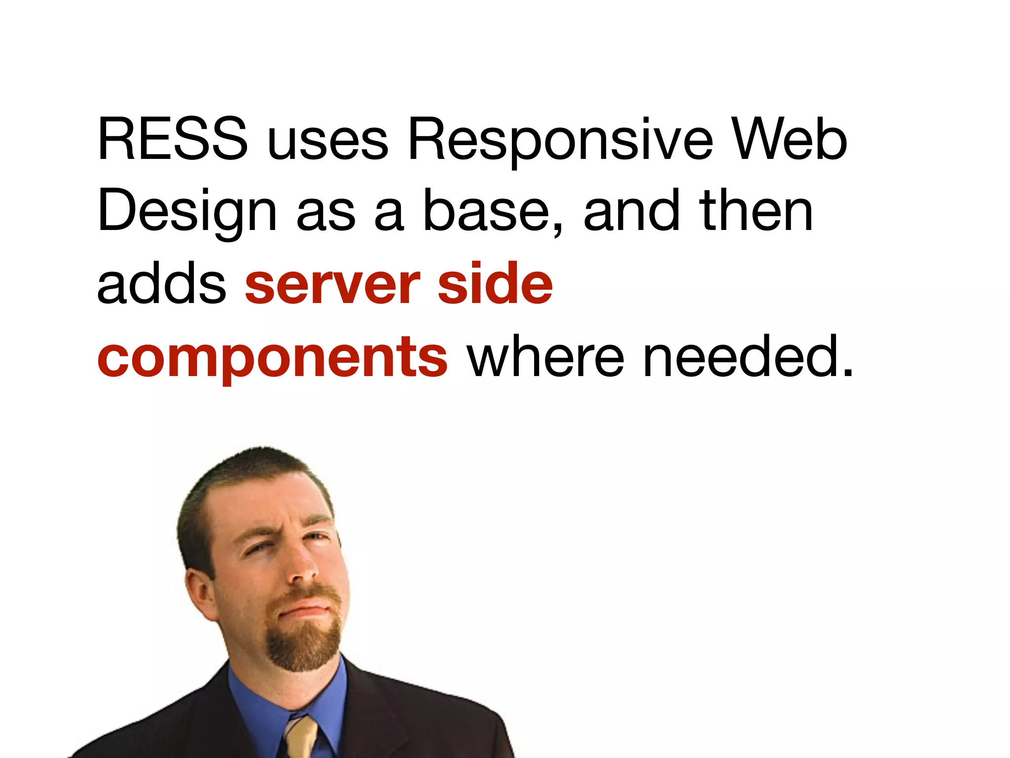 RESS uses Responsive Web
Design as a base, and then
adds server side
components where needed.
 
