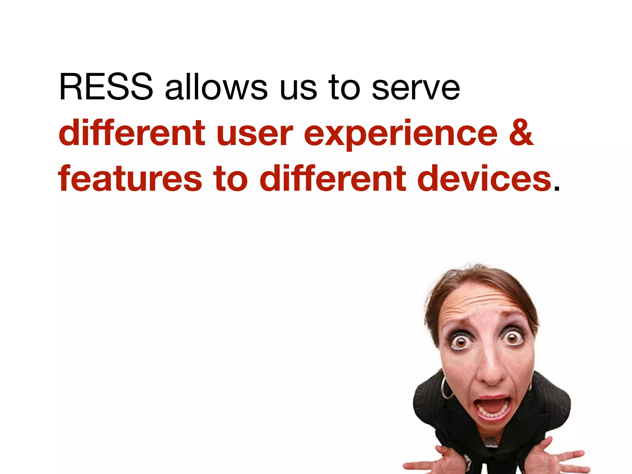 RESS allows us to serve
different user experience &
features to different devices.
 