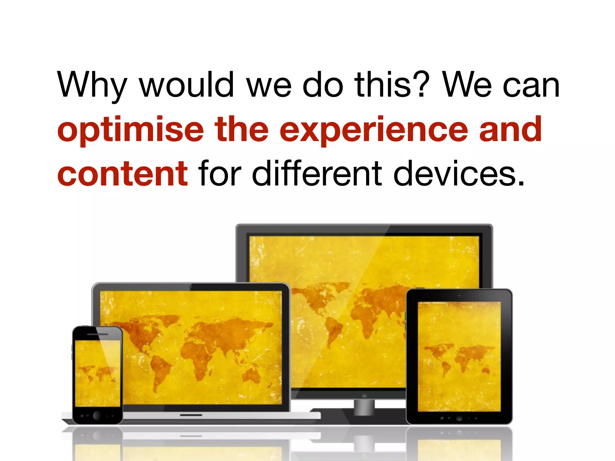 Why would we do this? We can
optimise the experience and
content for different devices.
 