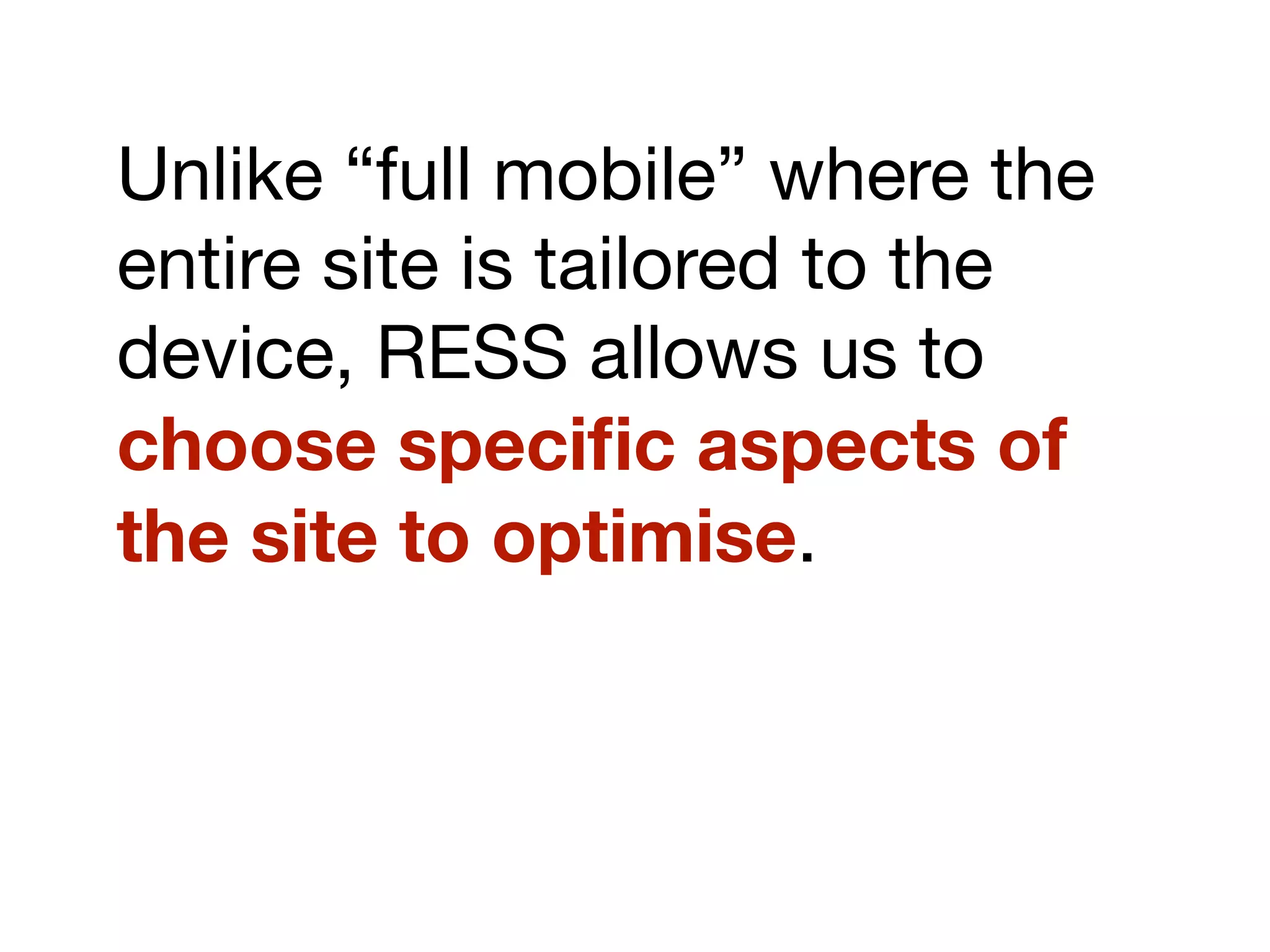 Unlike “full mobile” where the
entire site is tailored to the
device, RESS allows us to
choose speciﬁc aspects of
the site to optimise.
 