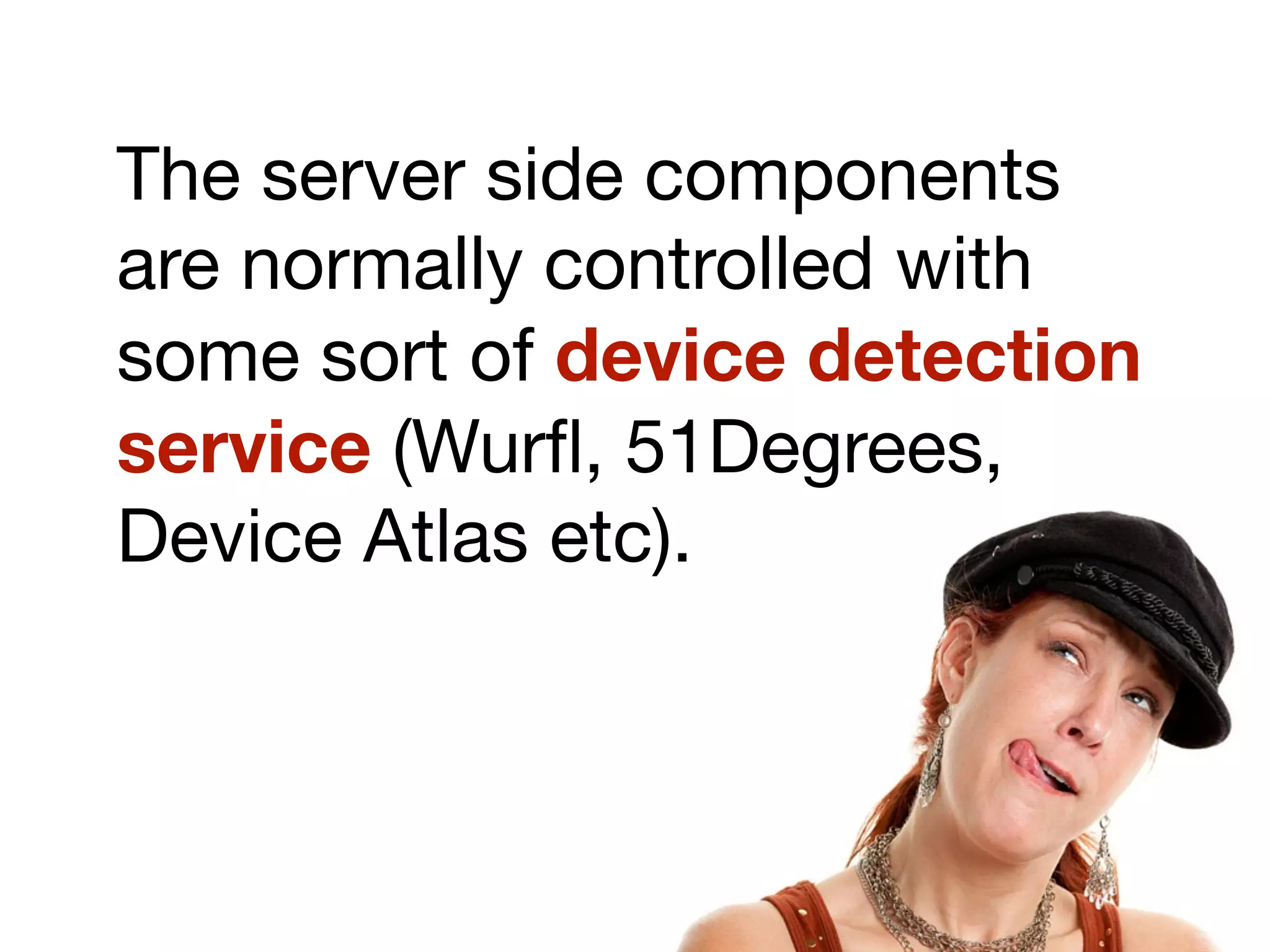 The server side components
are normally controlled with
some sort of device detection
service (Wurﬂ, 51Degrees,
Device Atlas etc).
 
