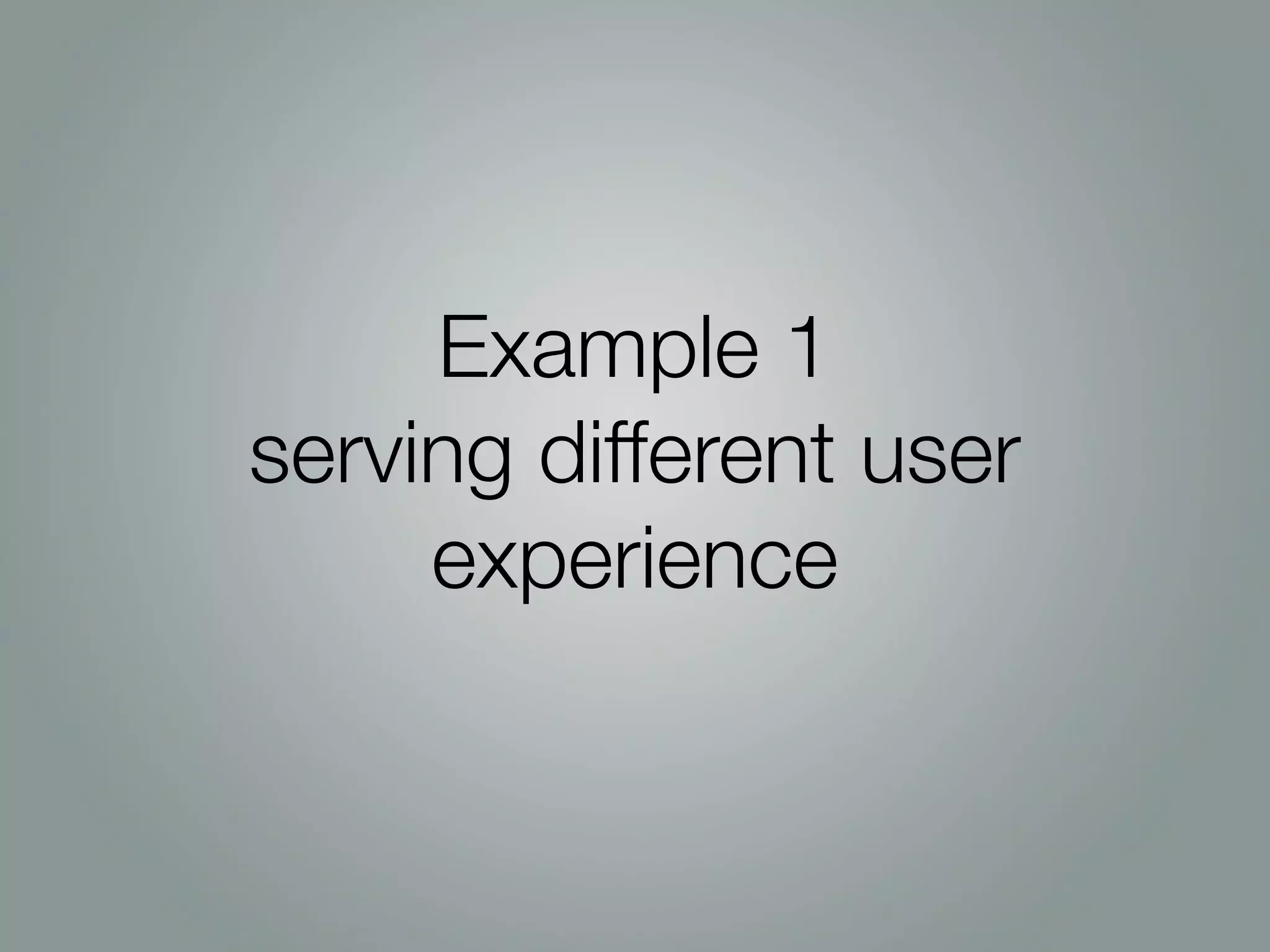 Example 1
serving different user
experience
 